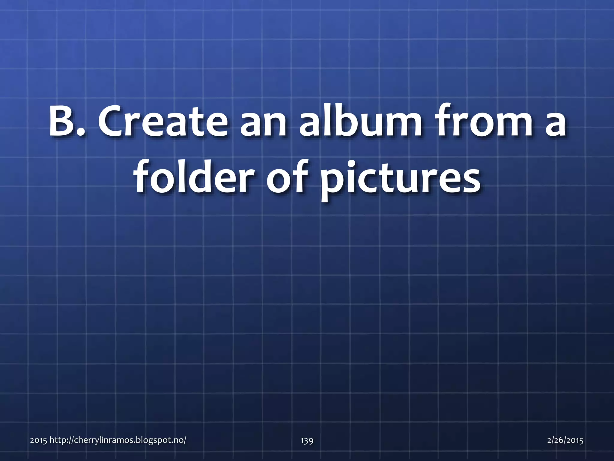 B. Create an album from a
folder of pictures
2015 http://cherrylinramos.blogspot.no/ 139 2/26/2015
 