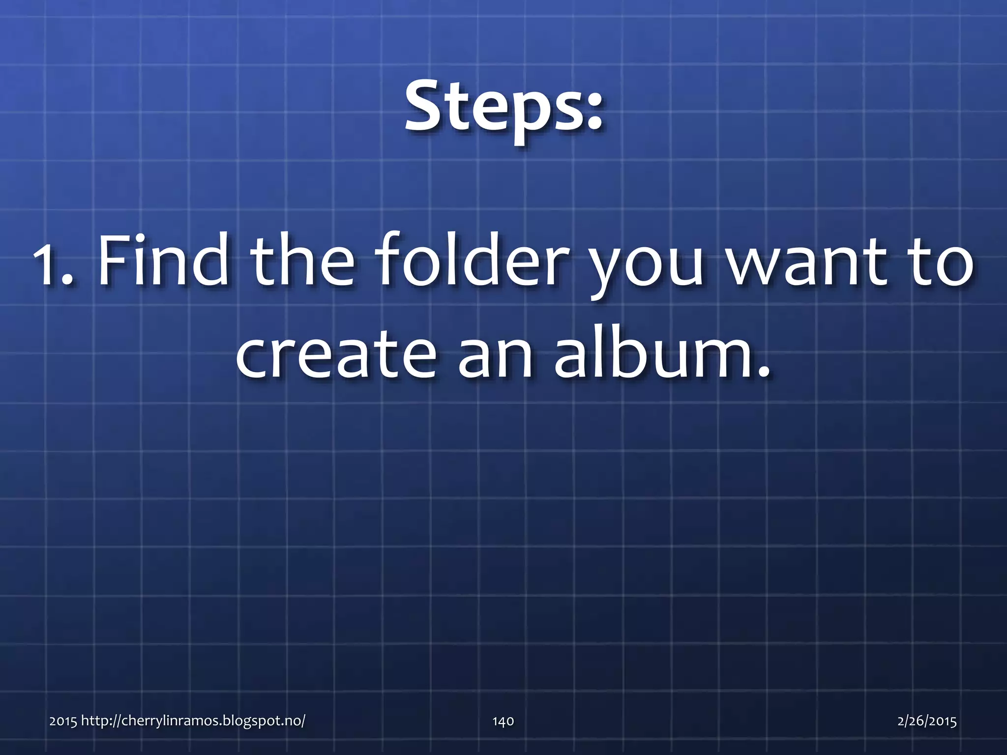 Steps:
1. Find the folder you want to
create an album.
2015 http://cherrylinramos.blogspot.no/ 140 2/26/2015
 