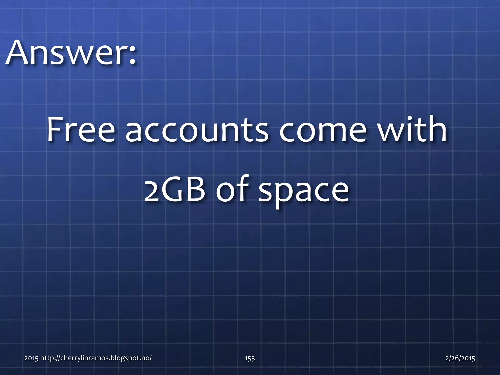 Answer:
Free accounts come with
2GB of space
2015 http://cherrylinramos.blogspot.no/ 155 2/26/2015
 