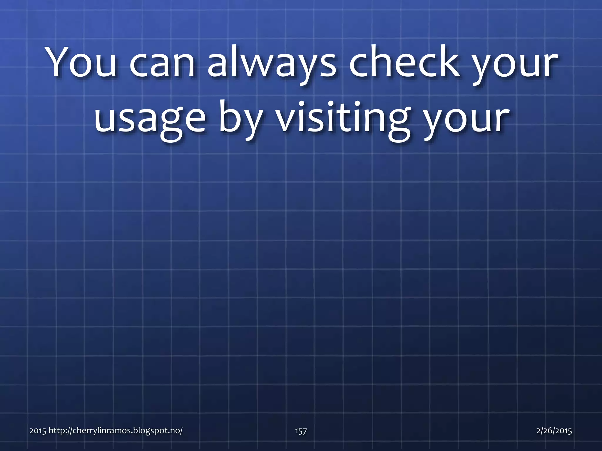 You can always check your
usage by visiting your
2015 http://cherrylinramos.blogspot.no/ 157 2/26/2015
 