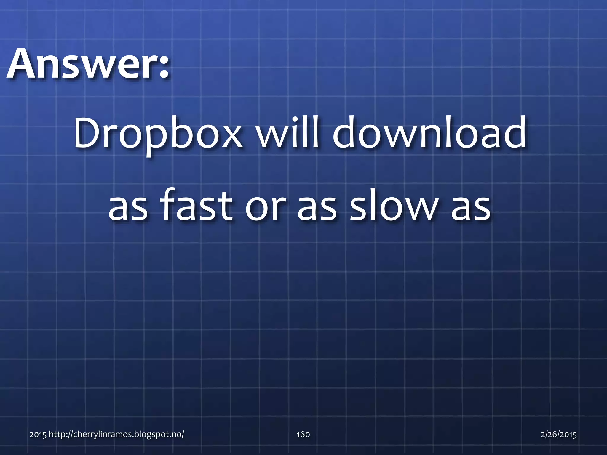 Answer:
Dropbox will download
as fast or as slow as
2015 http://cherrylinramos.blogspot.no/ 160 2/26/2015
 