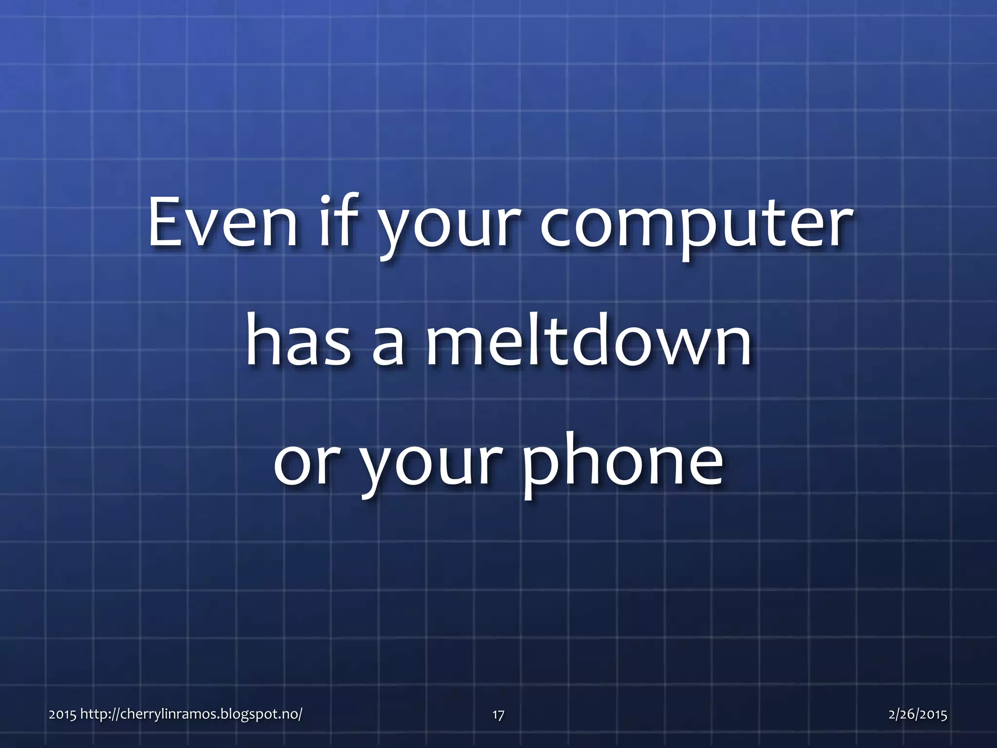 Even if your computer
has a meltdown
or your phone
2015 http://cherrylinramos.blogspot.no/ 17 2/26/2015
 