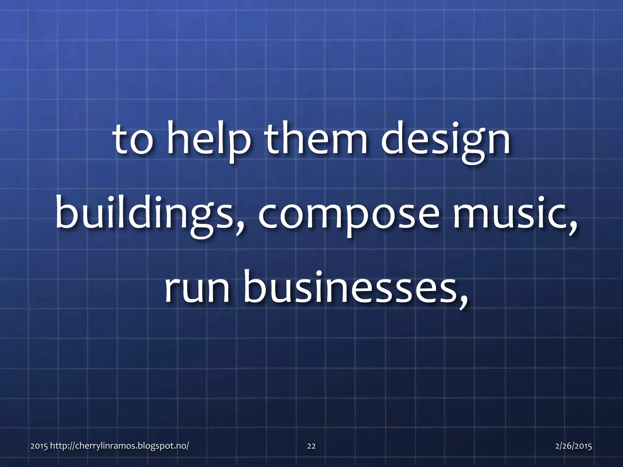 to help them design
buildings, compose music,
run businesses,
2015 http://cherrylinramos.blogspot.no/ 22 2/26/2015
 