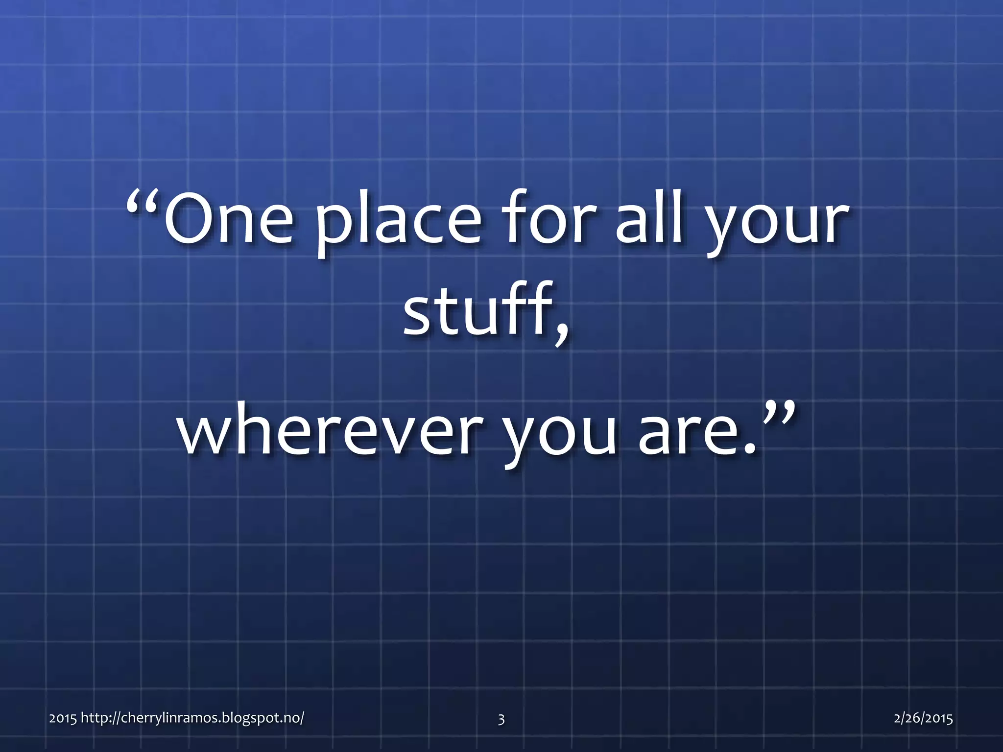 “One place for all your
stuff,
wherever you are.”
2015 http://cherrylinramos.blogspot.no/ 3 2/26/2015
 