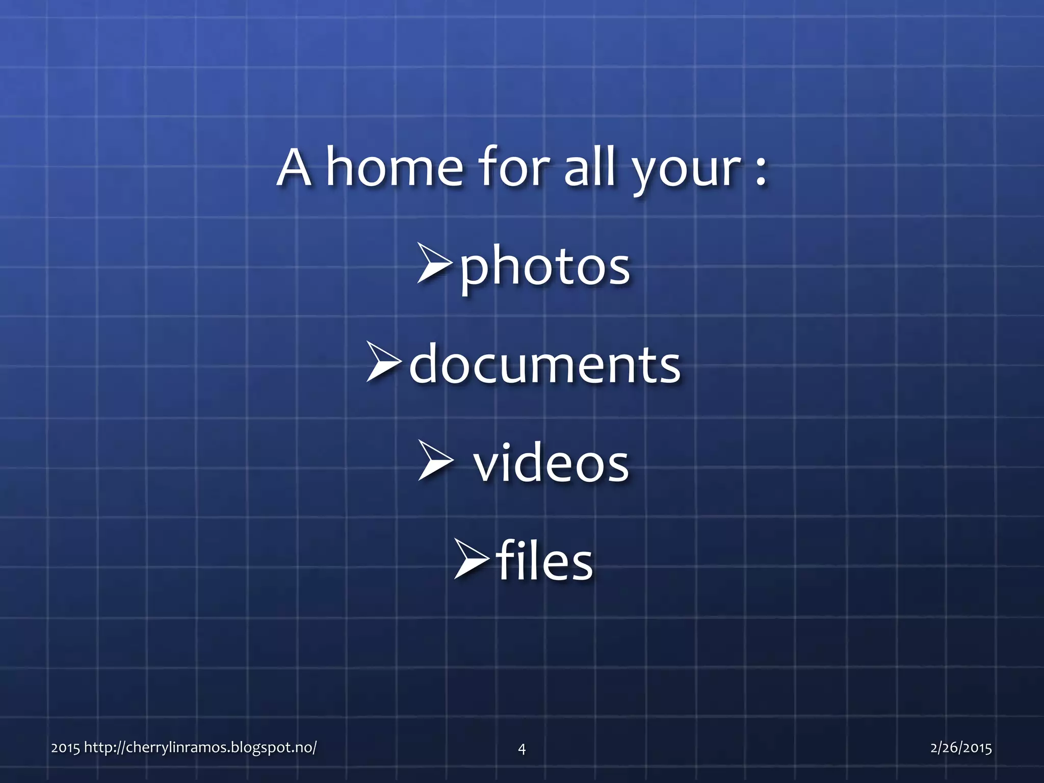A home for all your :
photos
documents
 videos
files
2015 http://cherrylinramos.blogspot.no/ 4 2/26/2015
 