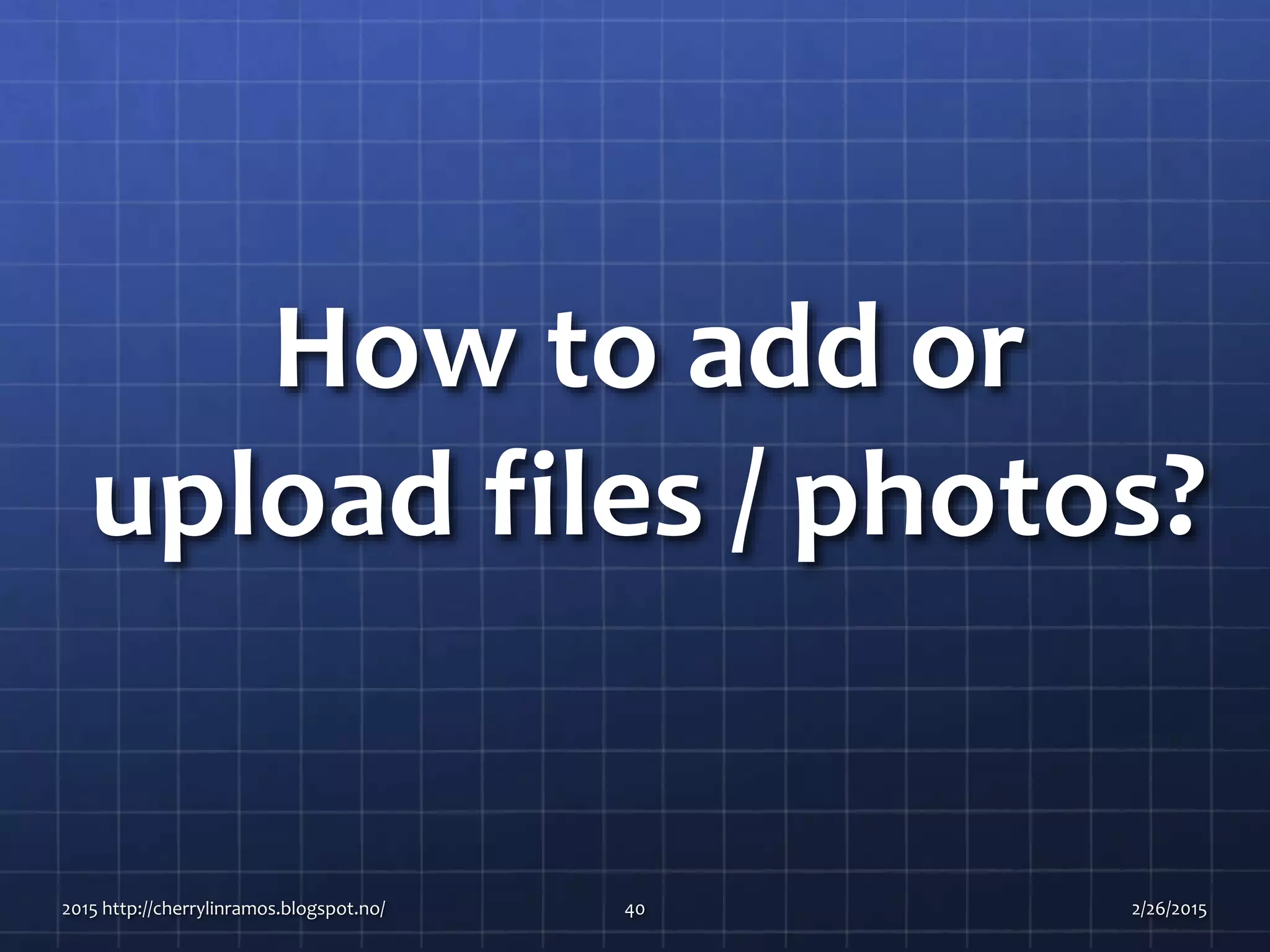 How to add or
upload files / photos?
2015 http://cherrylinramos.blogspot.no/ 40 2/26/2015
 