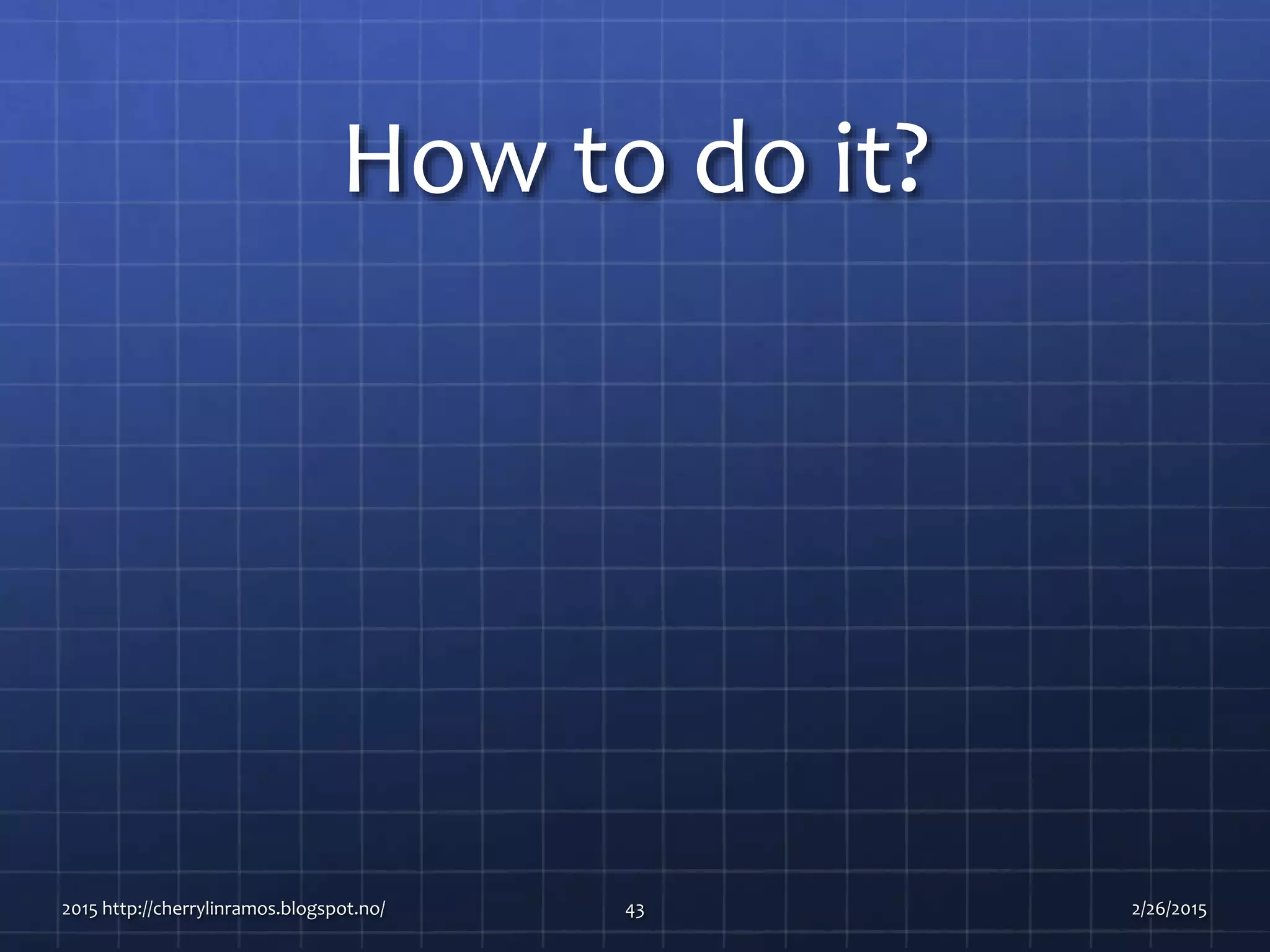 How to do it?
2015 http://cherrylinramos.blogspot.no/ 43 2/26/2015
 