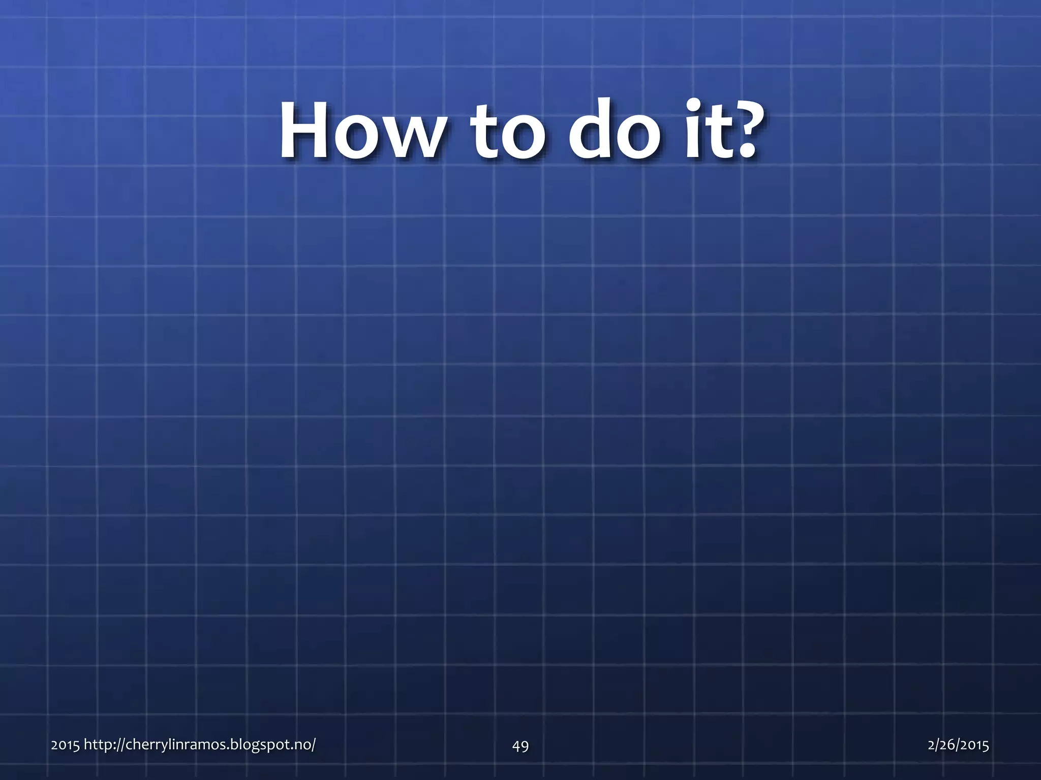 How to do it?
2015 http://cherrylinramos.blogspot.no/ 49 2/26/2015
 