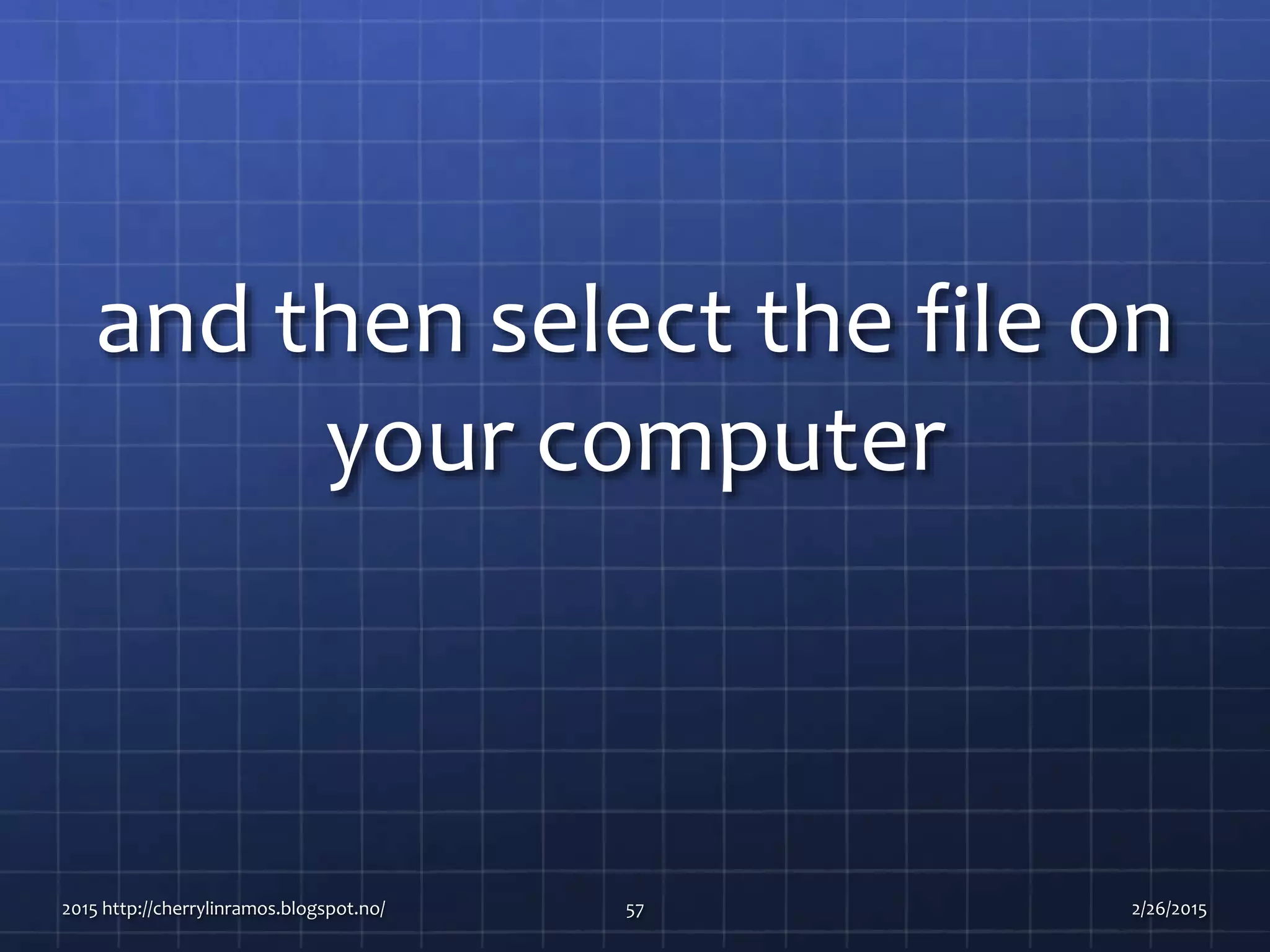 and then select the file on
your computer
2015 http://cherrylinramos.blogspot.no/ 57 2/26/2015
 