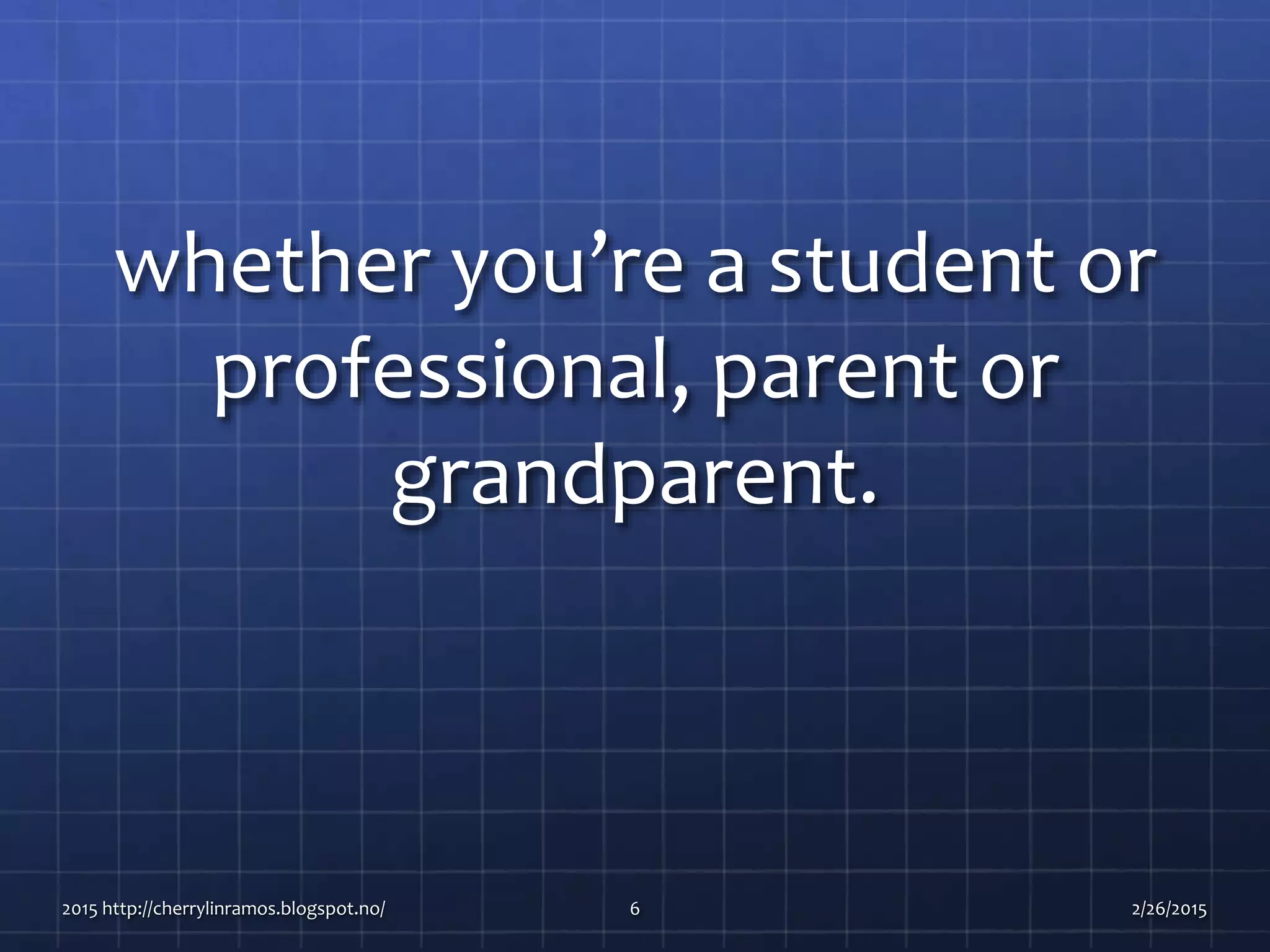 whether you’re a student or
professional, parent or
grandparent.
2015 http://cherrylinramos.blogspot.no/ 6 2/26/2015
 