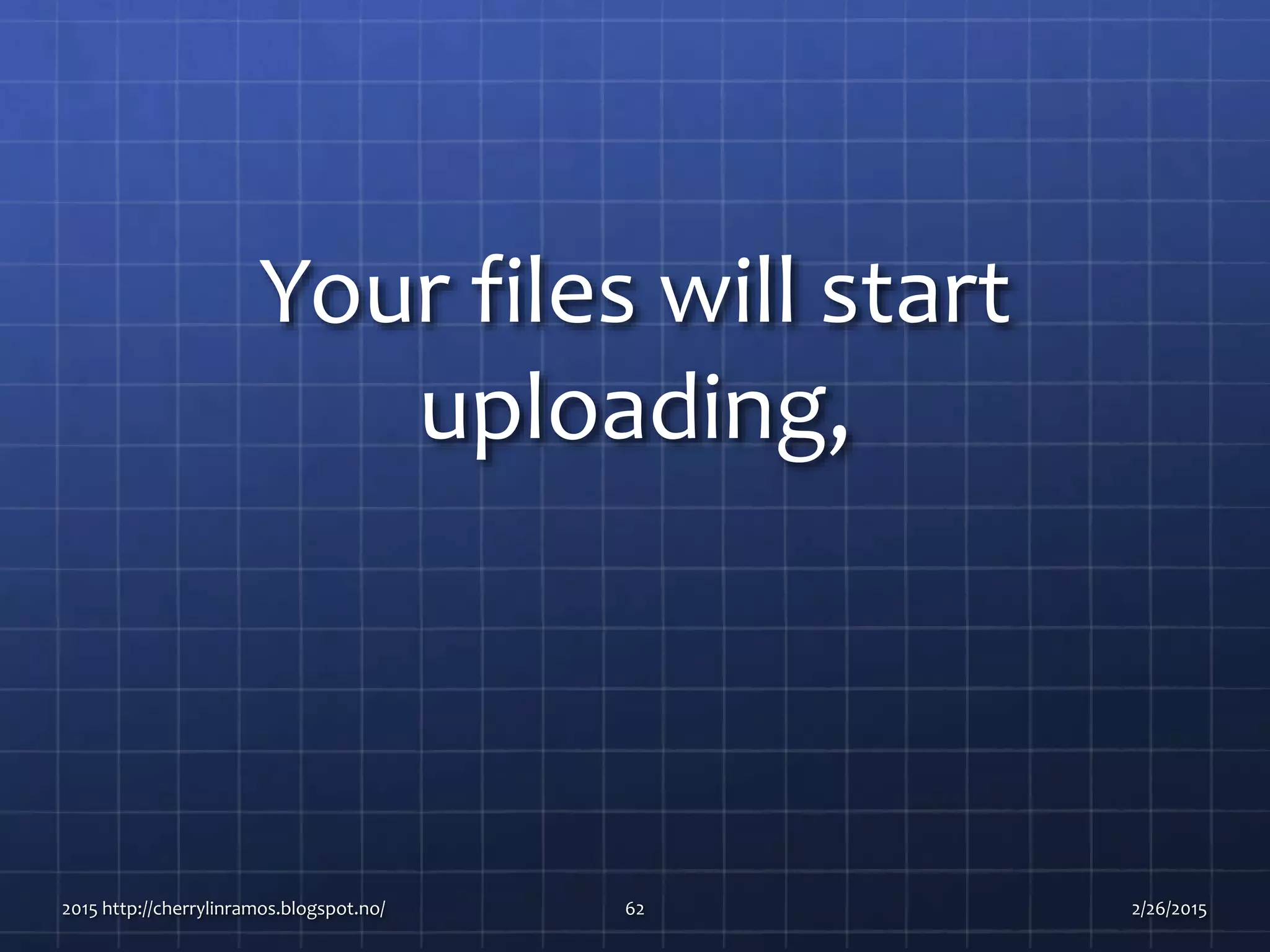 Your files will start
uploading,
2015 http://cherrylinramos.blogspot.no/ 62 2/26/2015
 
