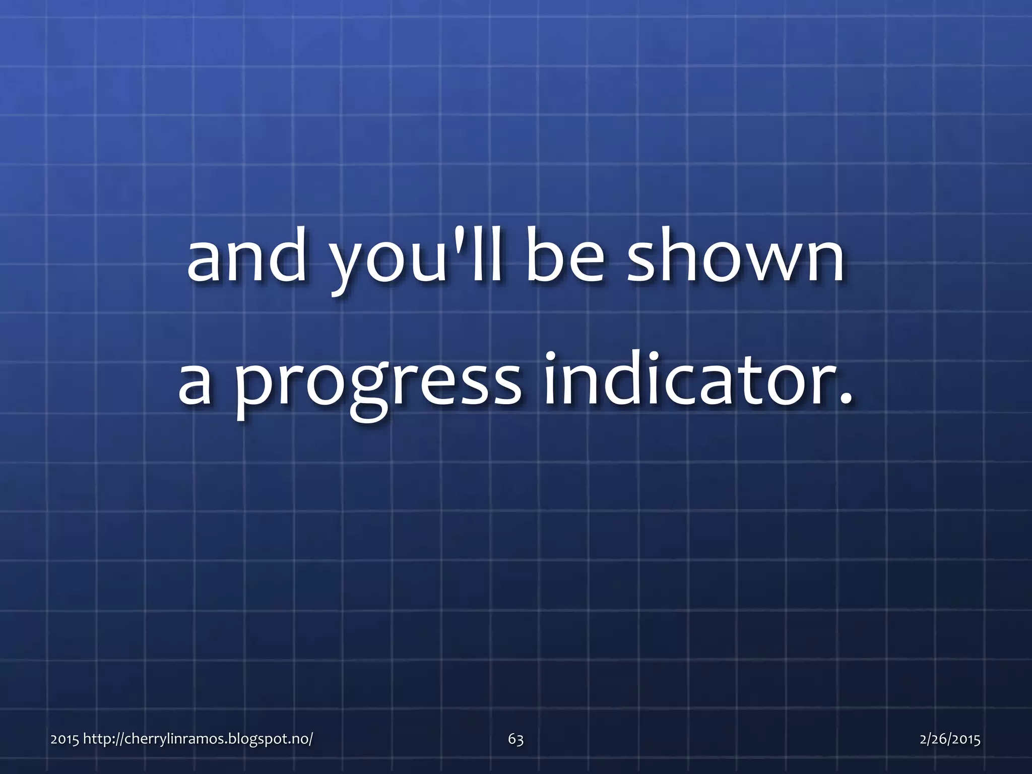 and you'll be shown
a progress indicator.
2015 http://cherrylinramos.blogspot.no/ 63 2/26/2015
 
