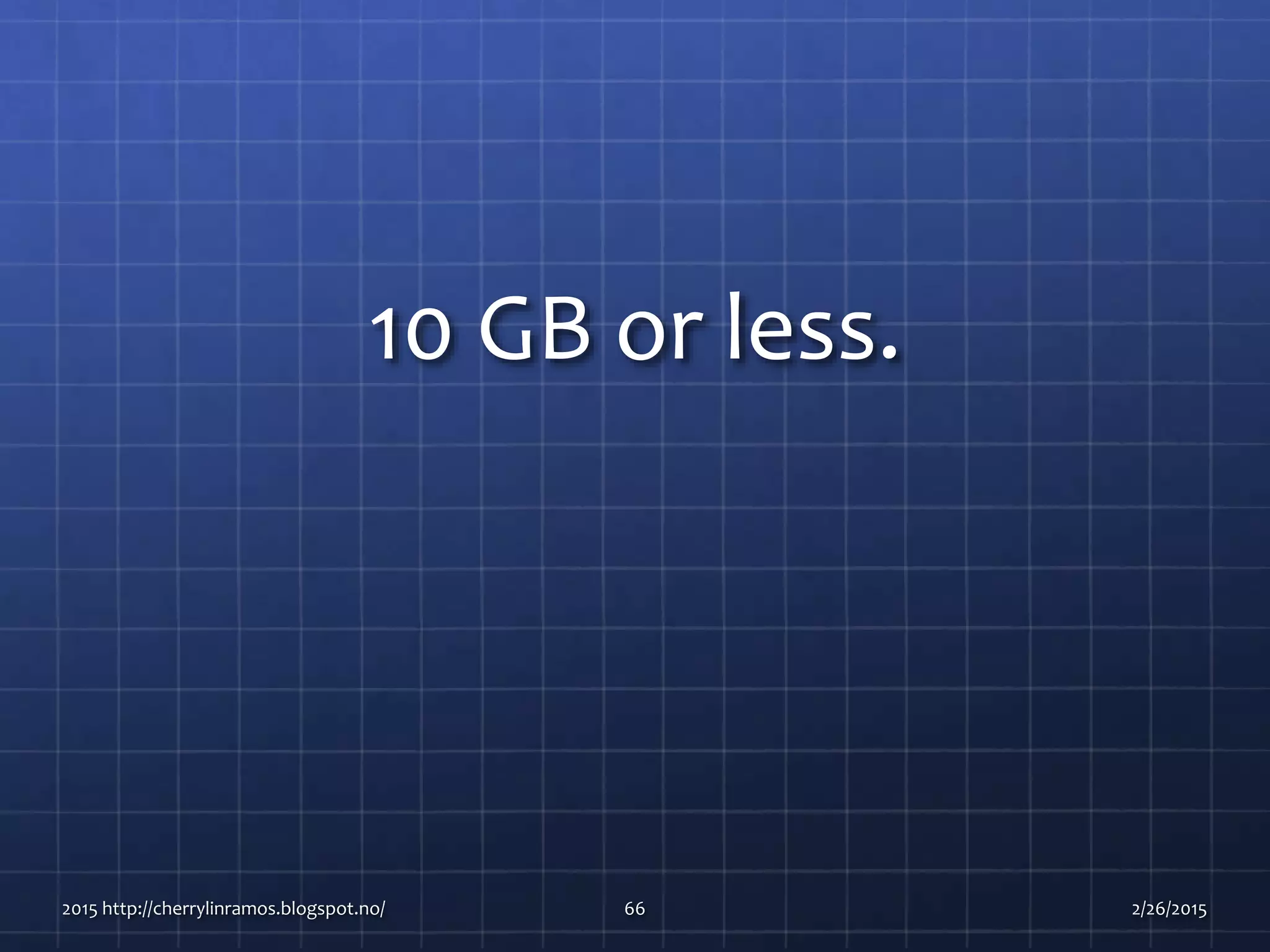 10 GB or less.
2015 http://cherrylinramos.blogspot.no/ 66 2/26/2015
 