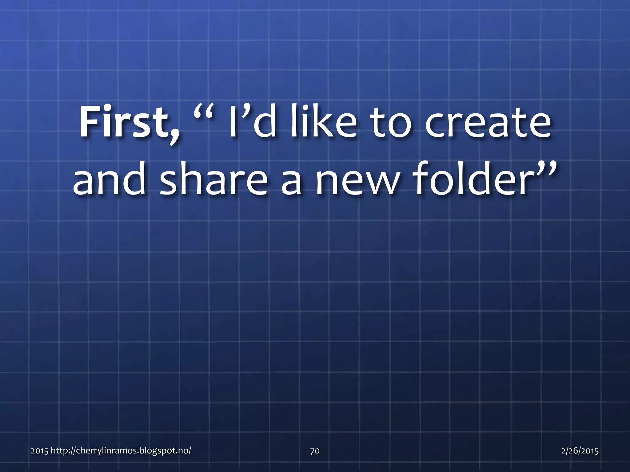 First, “ I’d like to create
and share a new folder”
2015 http://cherrylinramos.blogspot.no/ 70 2/26/2015
 