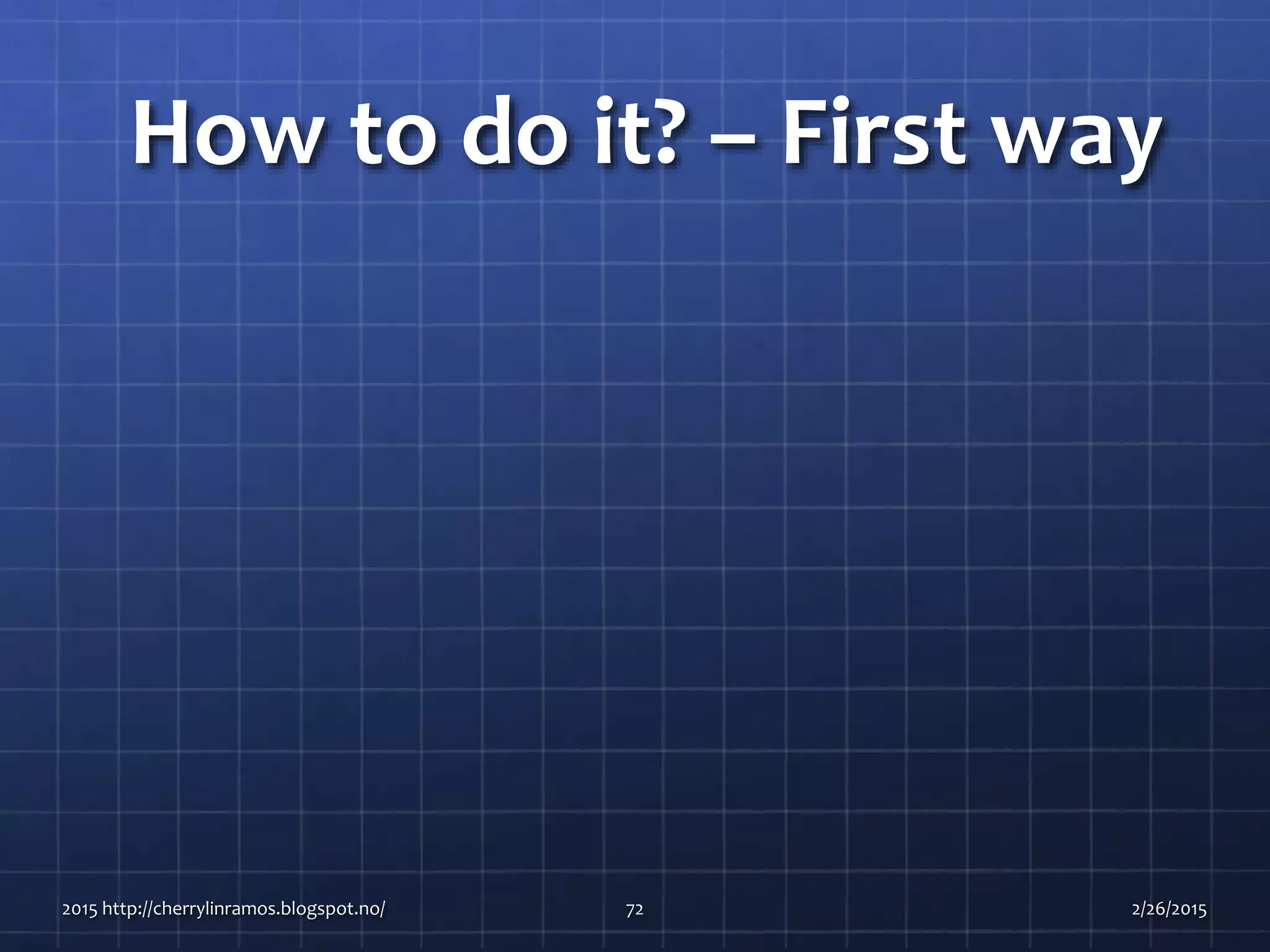 How to do it? – First way
2015 http://cherrylinramos.blogspot.no/ 72 2/26/2015
 