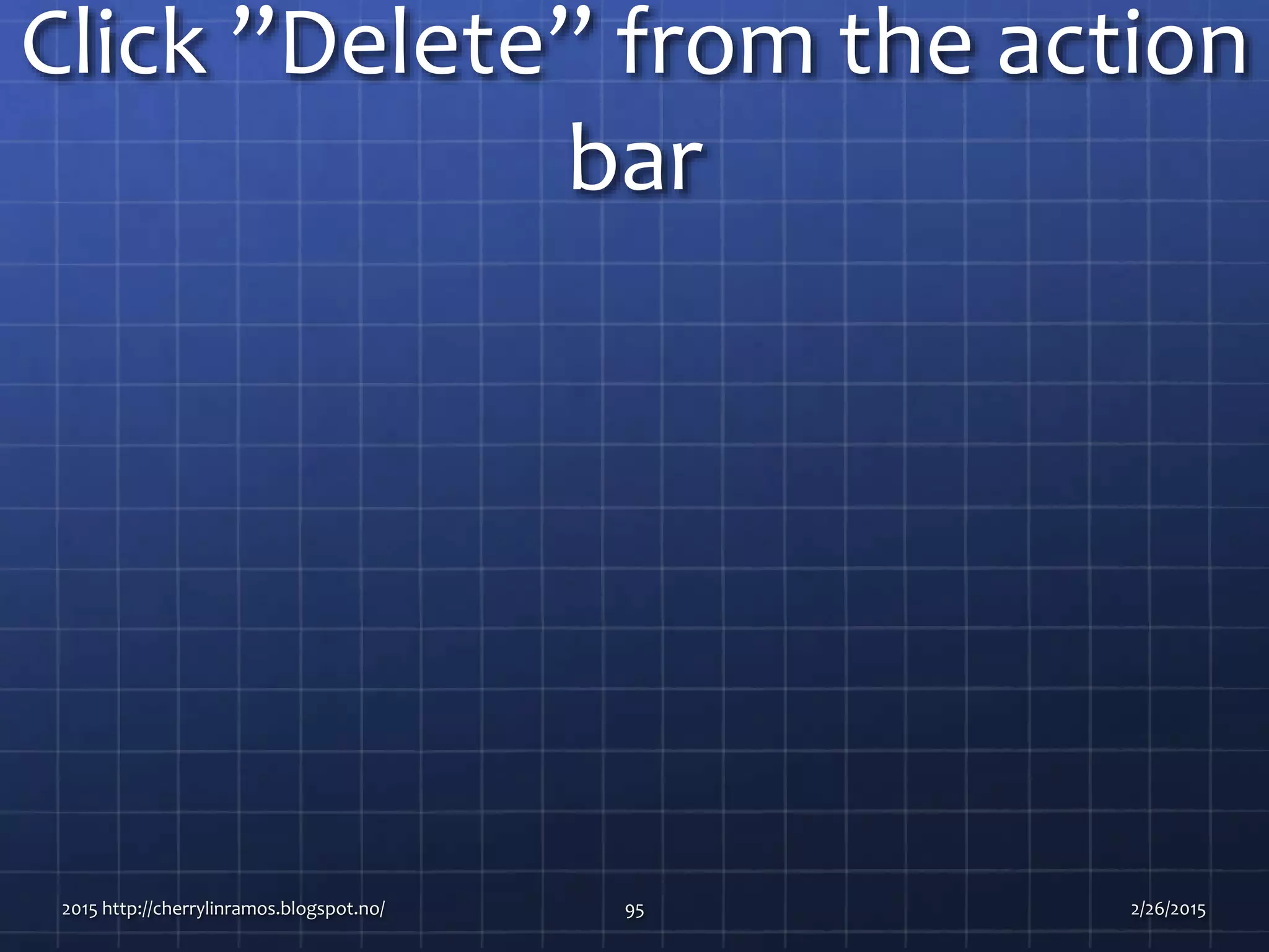 Click ”Delete” from the action
bar
2015 http://cherrylinramos.blogspot.no/ 95 2/26/2015
 