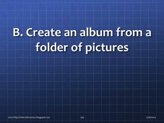 B. Create an album from a
folder of pictures
2015 http://cherrylinramos.blogspot.no/ 139 2/26/2015
 