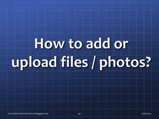 How to add or
upload files / photos?
2015 http://cherrylinramos.blogspot.no/ 40 2/26/2015
 