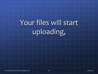 Your files will start
uploading,
2015 http://cherrylinramos.blogspot.no/ 62 2/26/2015
 