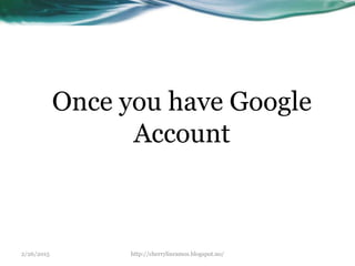 2/26/2015 http://cherrylinramos.blogspot.no/
Once you have Google
Account
 