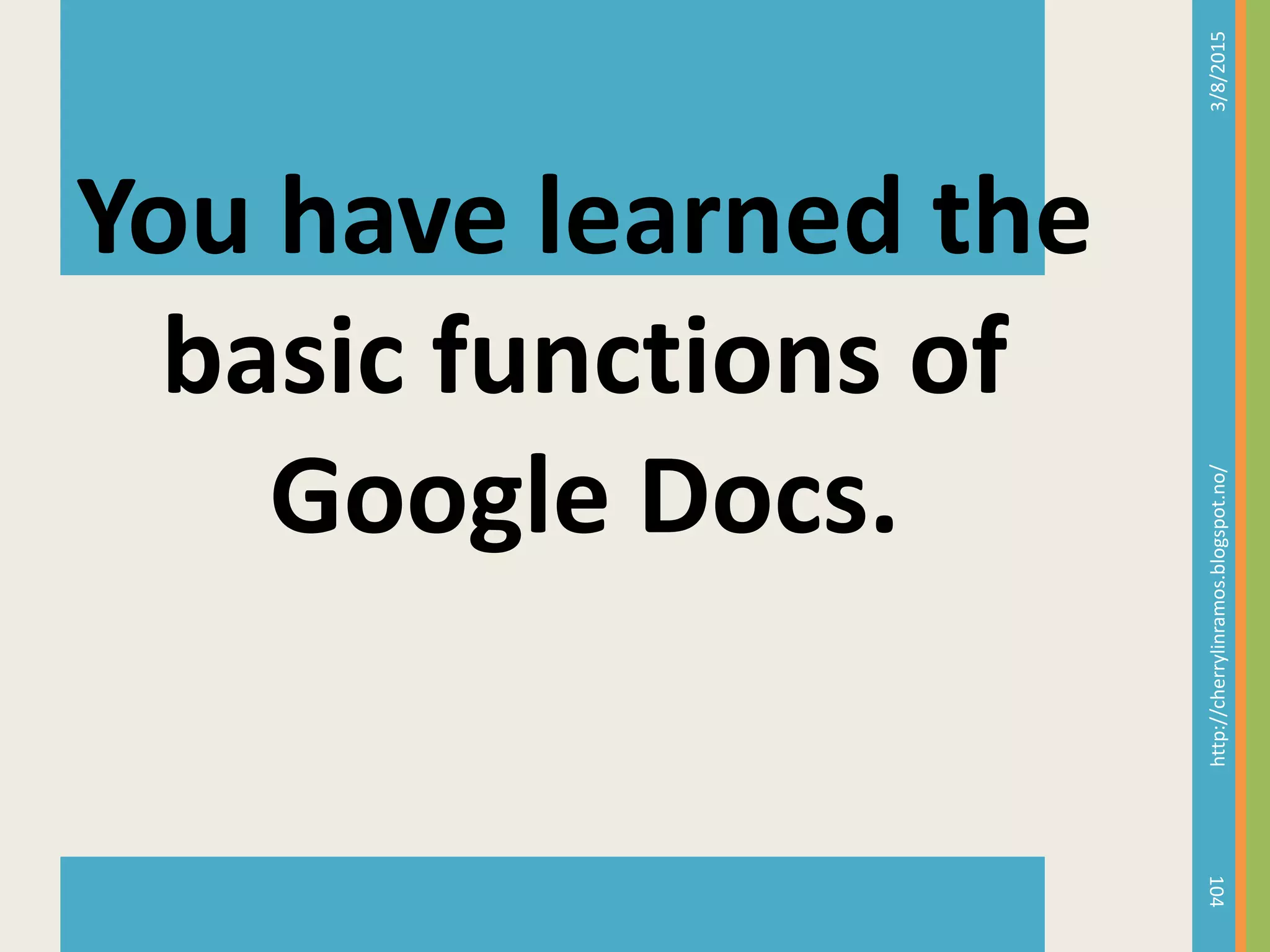 3/8/2015http://cherrylinramos.blogspot.no/
104
You have learned the
basic functions of
Google Docs.
 