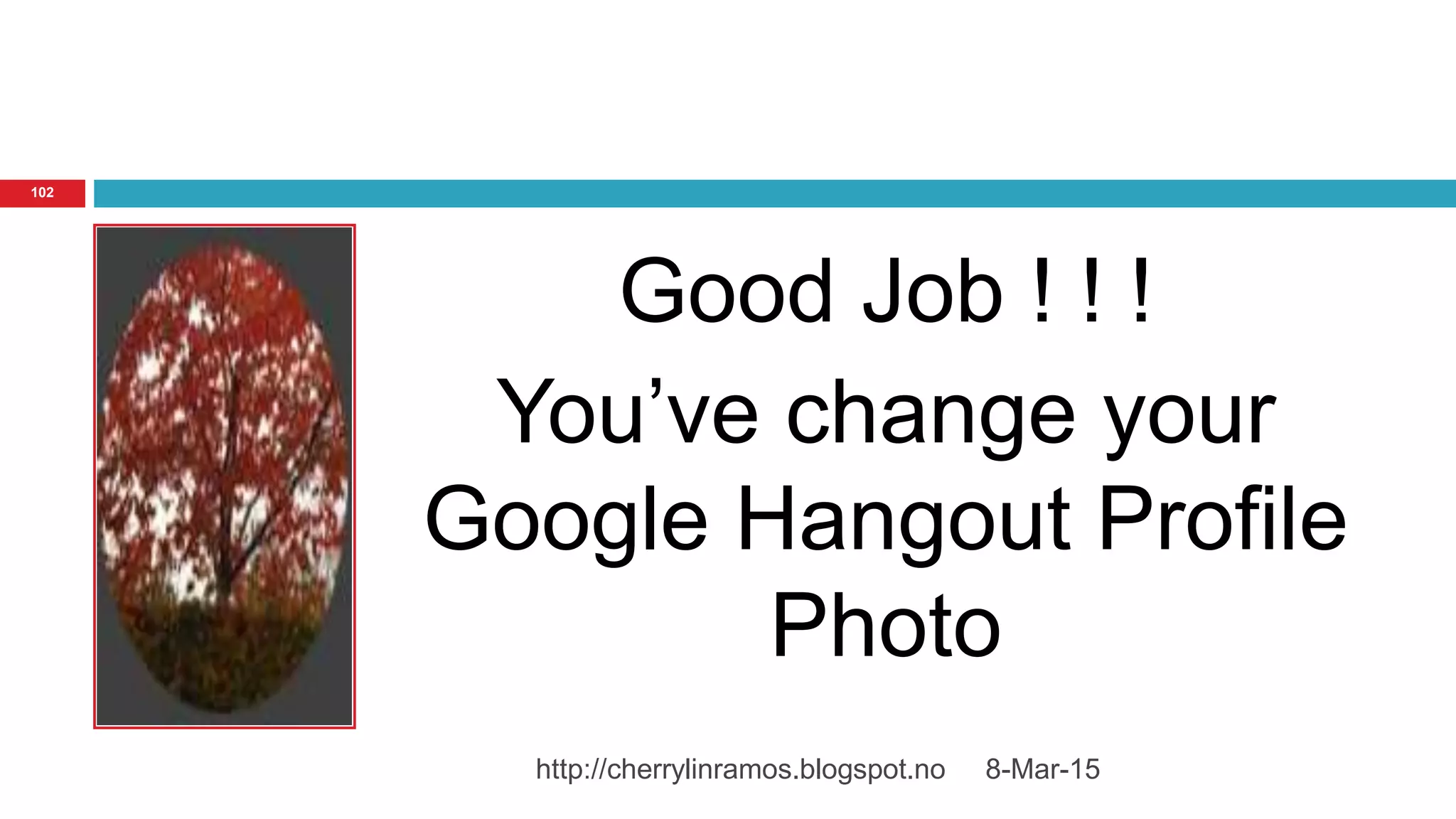 8-Mar-15http://cherrylinramos.blogspot.no
102
Good Job ! ! !
You’ve change your
Google Hangout Profile
Photo
 