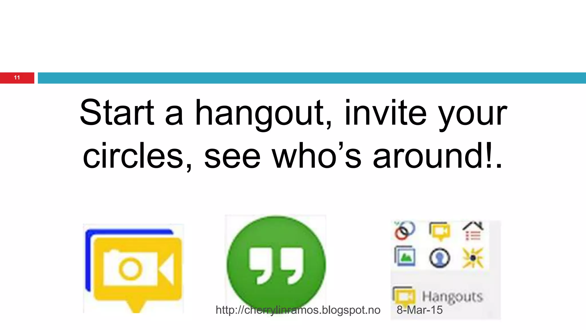 8-Mar-15http://cherrylinramos.blogspot.no
11
Start a hangout, invite your
circles, see who’s around!.
 