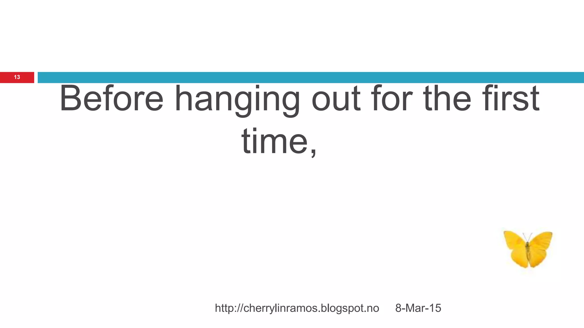 8-Mar-15http://cherrylinramos.blogspot.no
13
Before hanging out for the first
time,
 