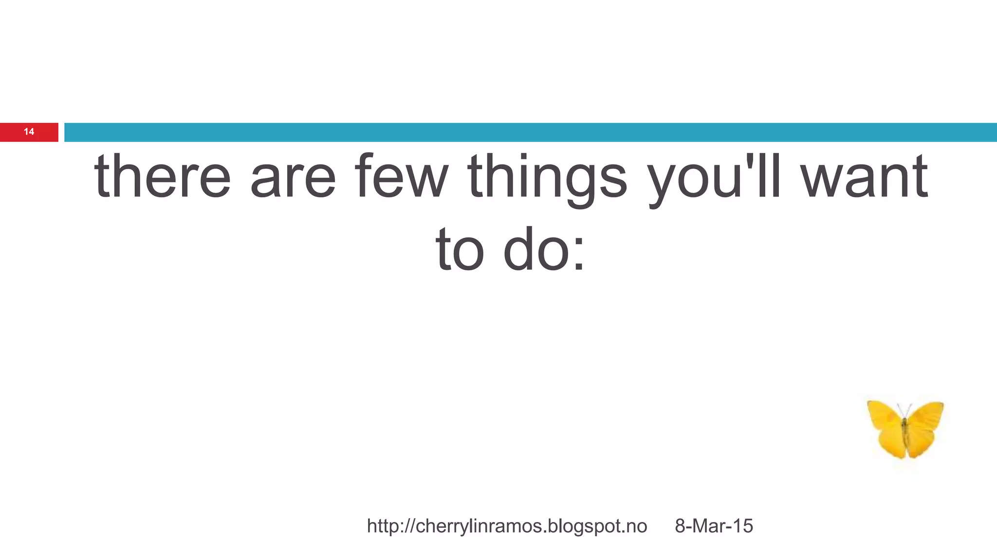 8-Mar-15http://cherrylinramos.blogspot.no
14
there are few things you'll want
to do:
 