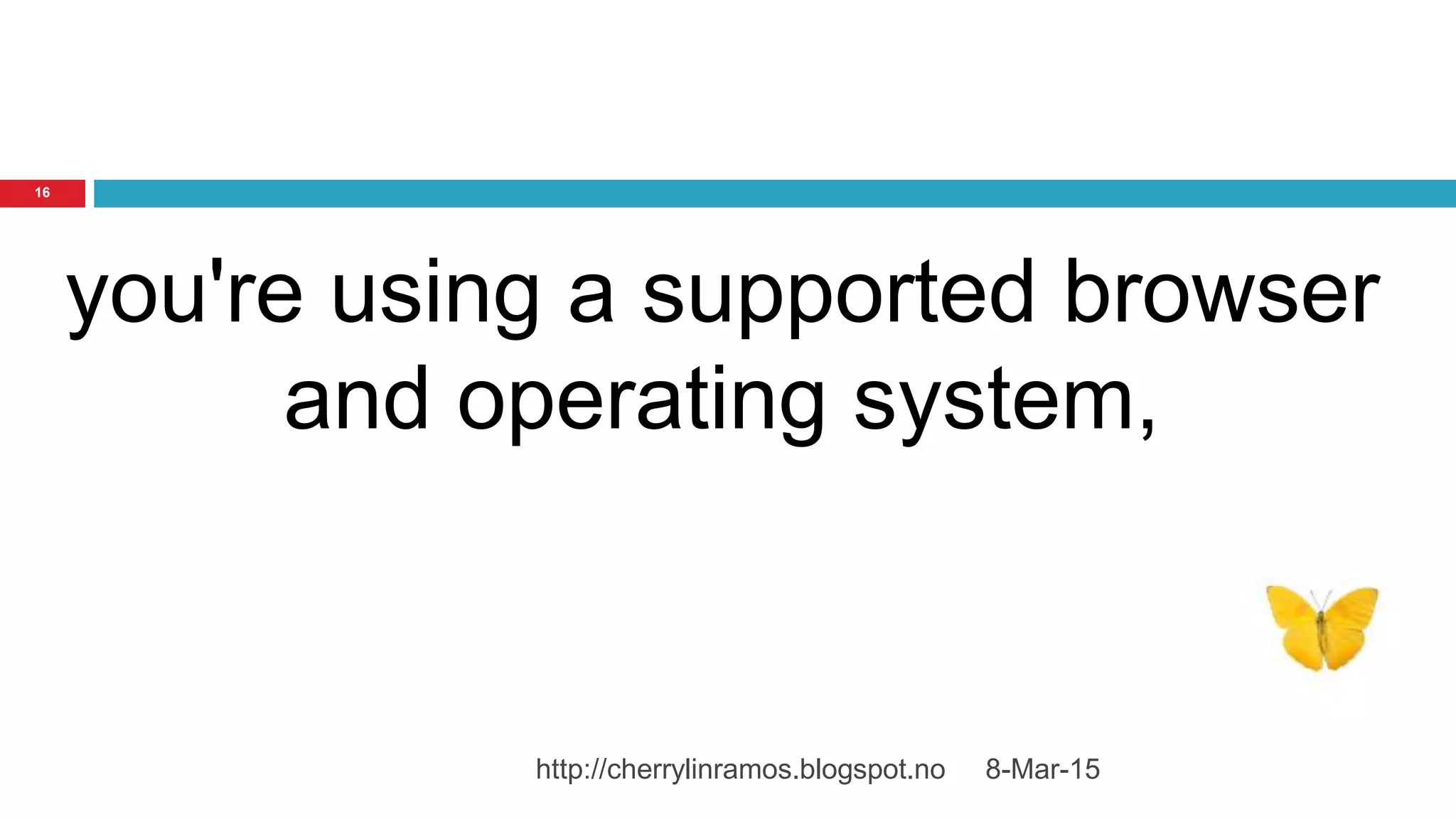 8-Mar-15http://cherrylinramos.blogspot.no
16
you're using a supported browser
and operating system,
 