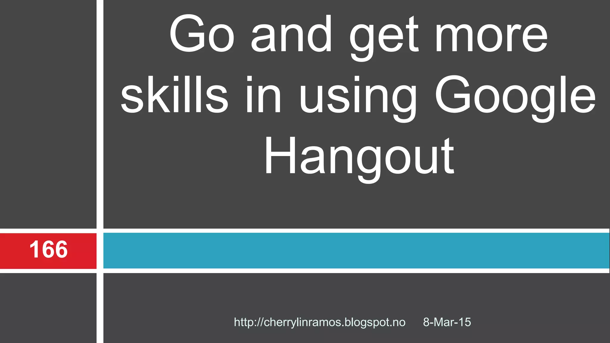 8-Mar-15
166
http://cherrylinramos.blogspot.no
Go and get more
skills in using Google
Hangout
 