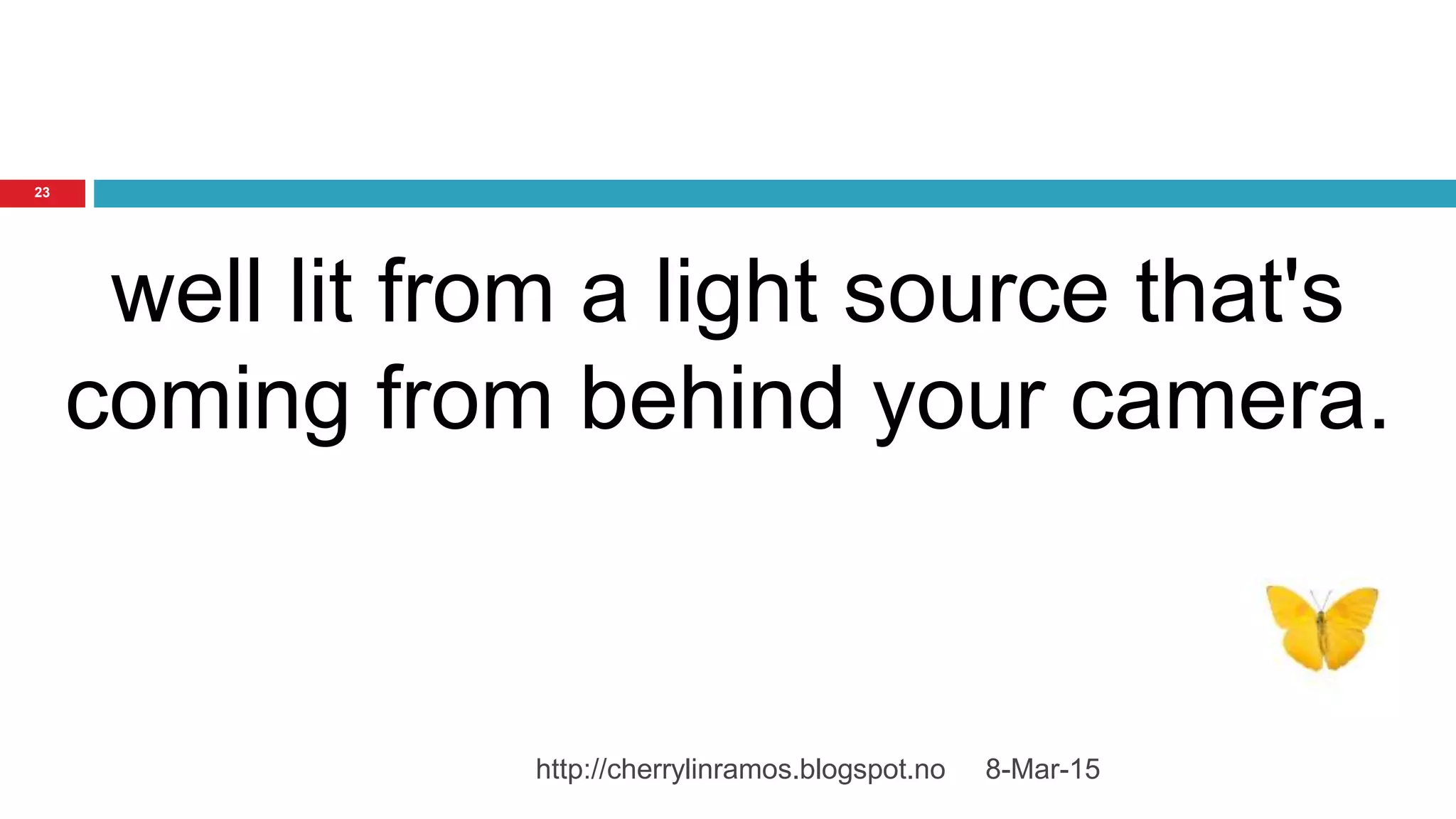 8-Mar-15http://cherrylinramos.blogspot.no
23
well lit from a light source that's
coming from behind your camera.
 