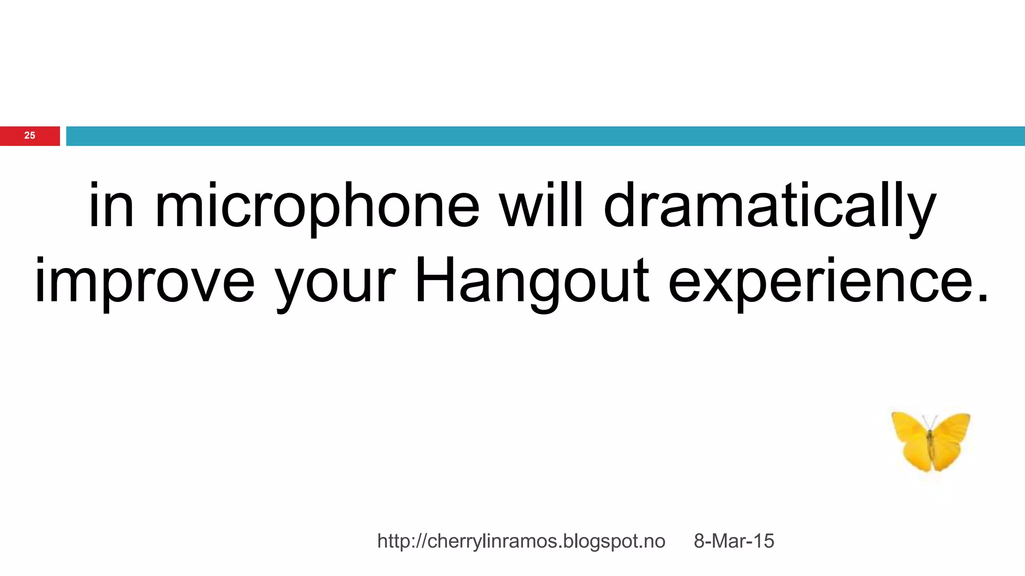 8-Mar-15http://cherrylinramos.blogspot.no
25
in microphone will dramatically
improve your Hangout experience.
 