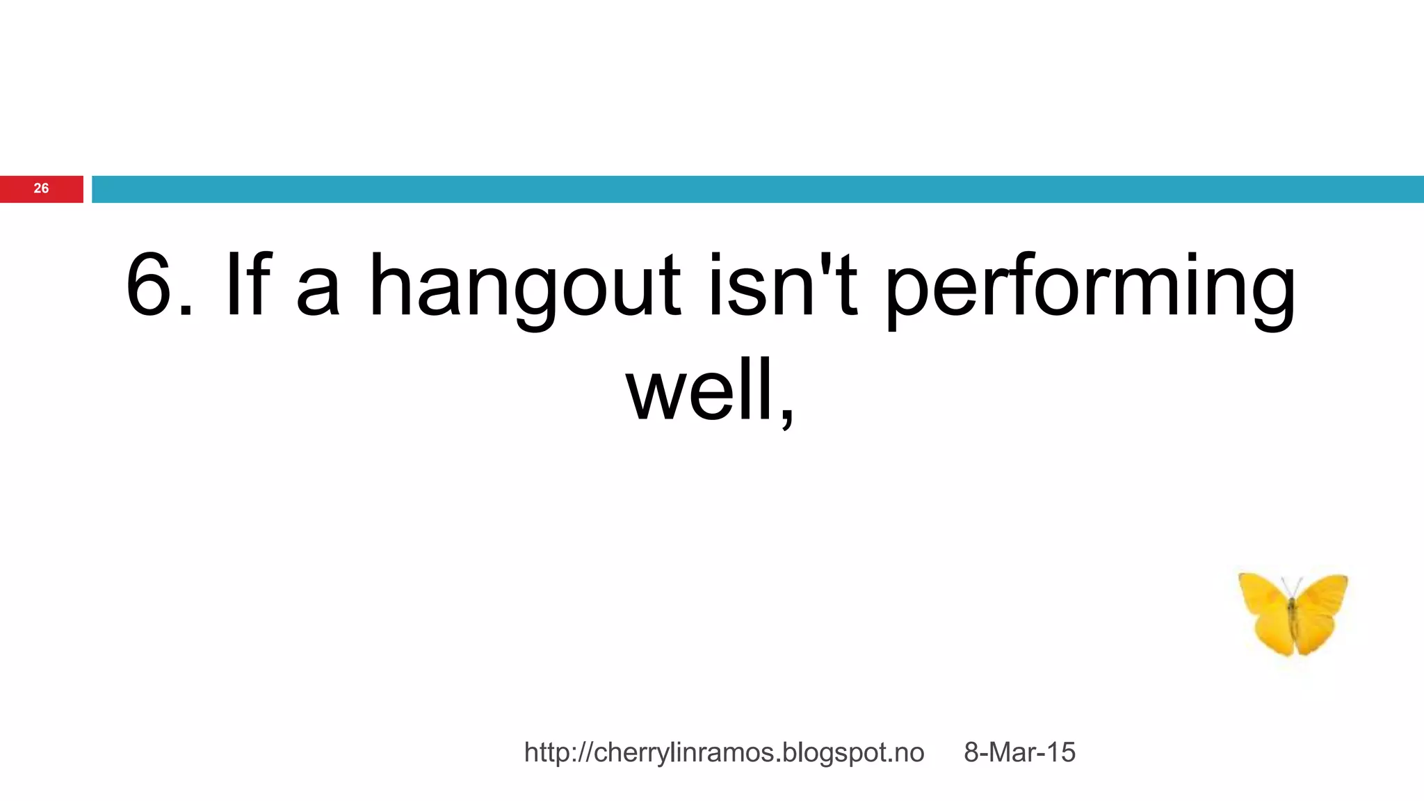 8-Mar-15http://cherrylinramos.blogspot.no
26
6. If a hangout isn't performing
well,
 