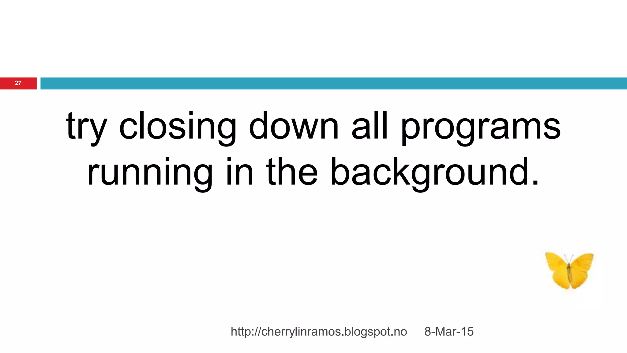 8-Mar-15http://cherrylinramos.blogspot.no
27
try closing down all programs
running in the background.
 