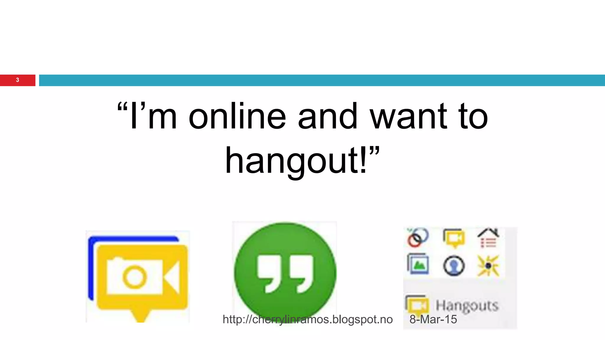 8-Mar-15http://cherrylinramos.blogspot.no
3
“I’m online and want to
hangout!”
 