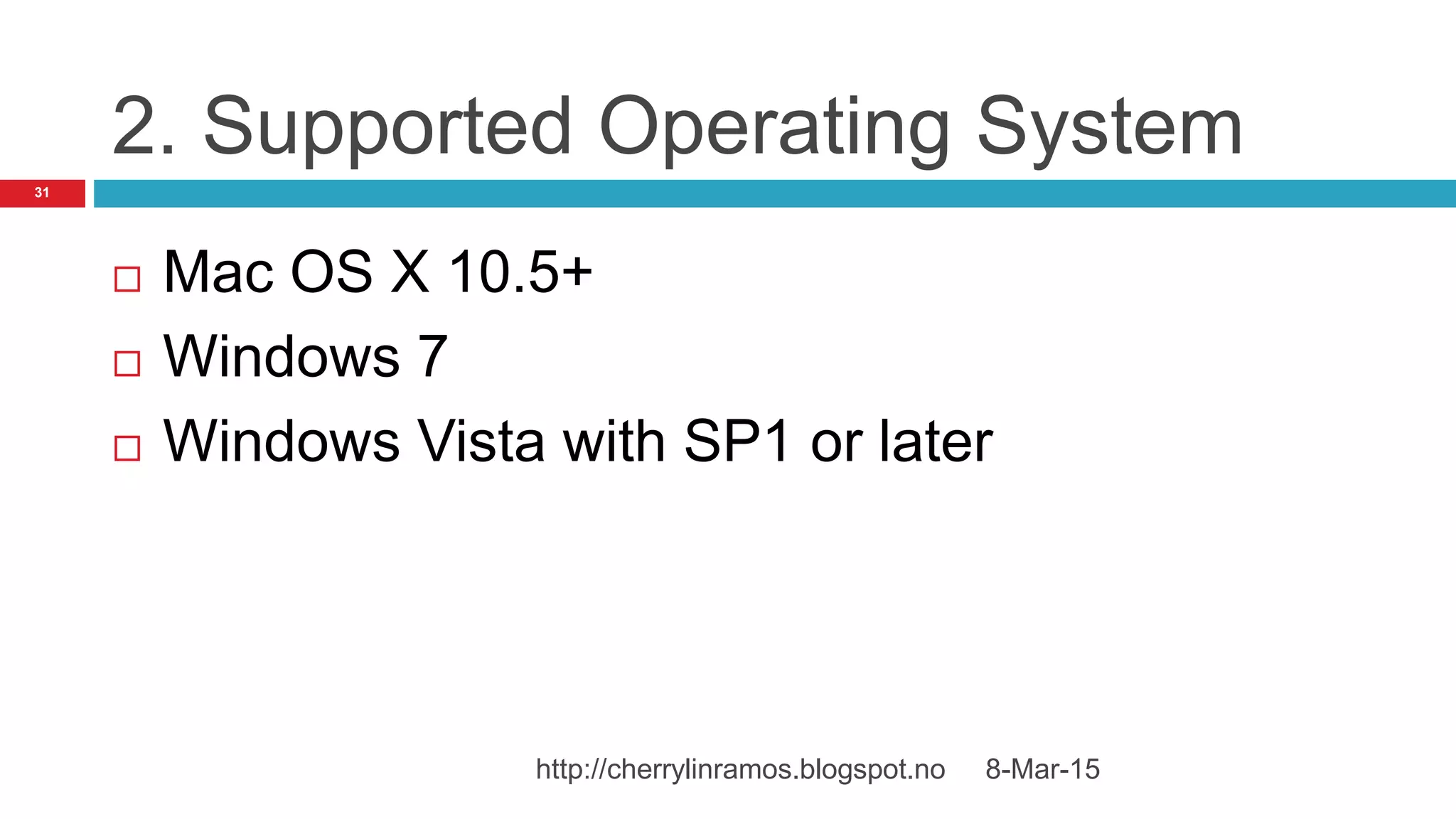 2. Supported Operating System
 Mac OS X 10.5+
 Windows 7
 Windows Vista with SP1 or later
8-Mar-15http://cherrylinramos.blogspot.no
31
 