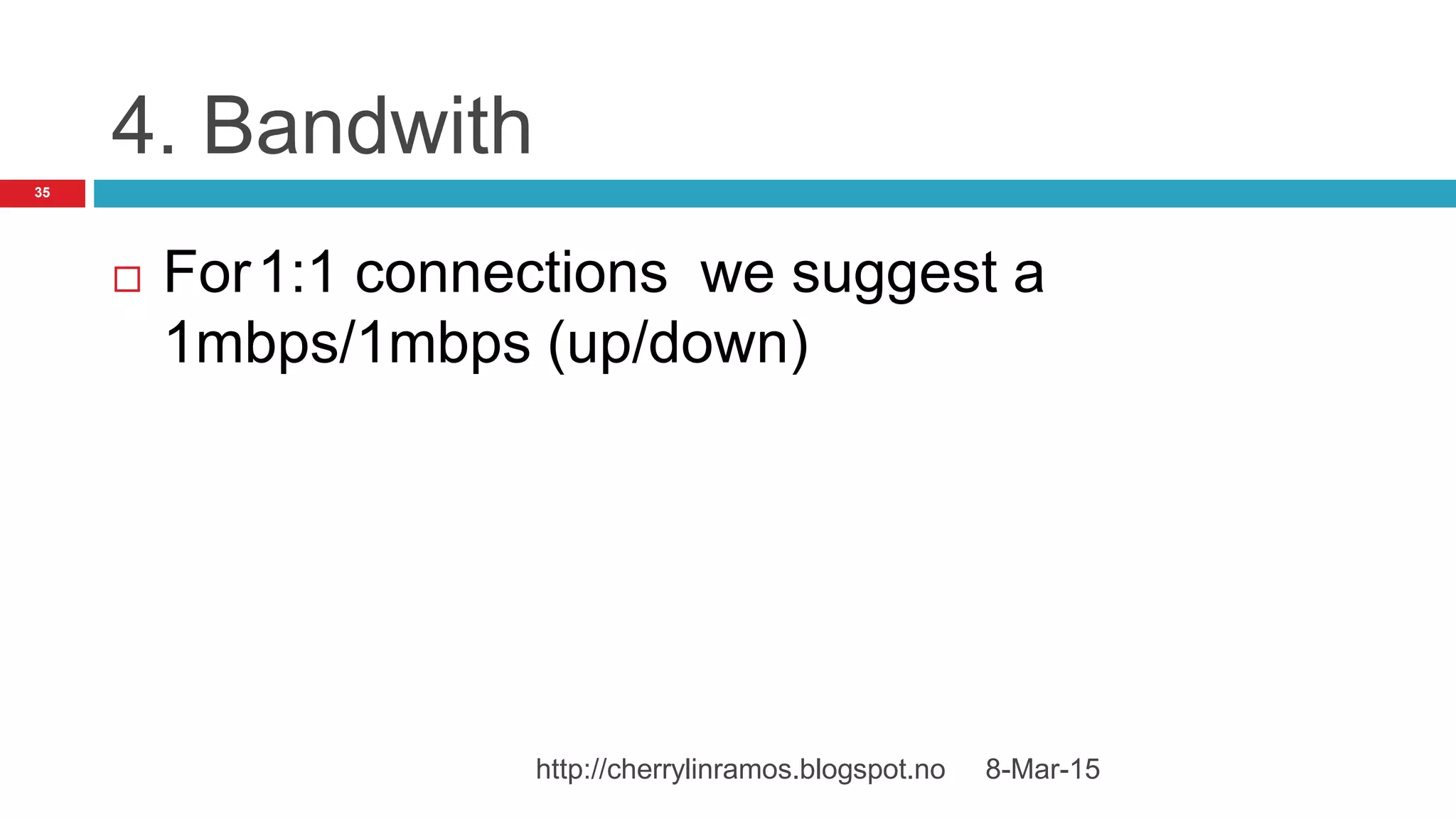 4. Bandwith
 For1:1 connections we suggest a
1mbps/1mbps (up/down)
8-Mar-15http://cherrylinramos.blogspot.no
35
 
