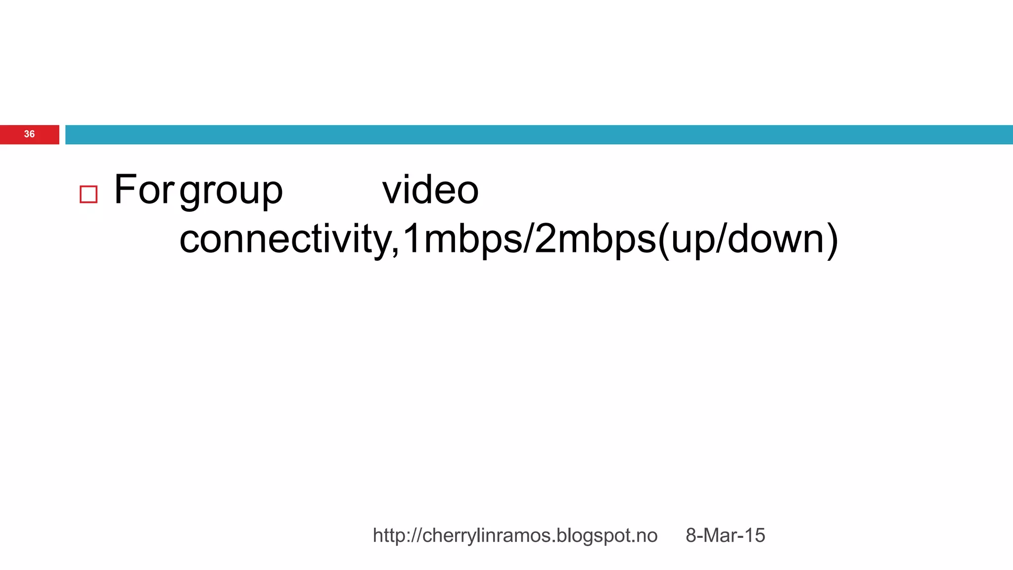  Forgroup video
connectivity,1mbps/2mbps(up/down)
8-Mar-15http://cherrylinramos.blogspot.no
36
 
