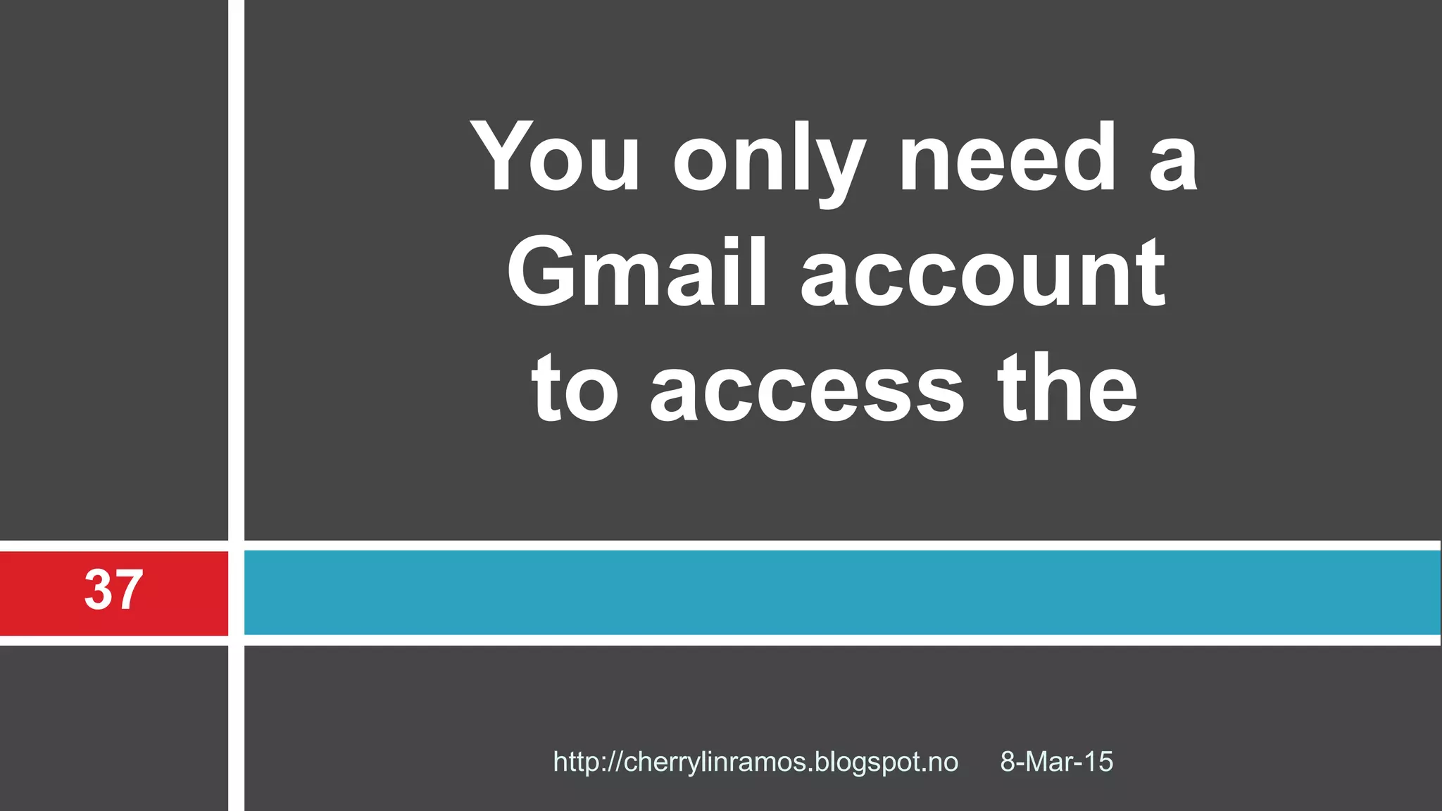 8-Mar-15http://cherrylinramos.blogspot.no
37
You only need a
Gmail account
to access the
 