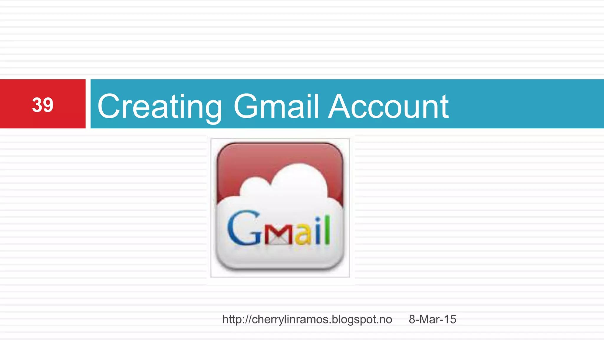 Creating Gmail Account
8-Mar-15
39
http://cherrylinramos.blogspot.no
 