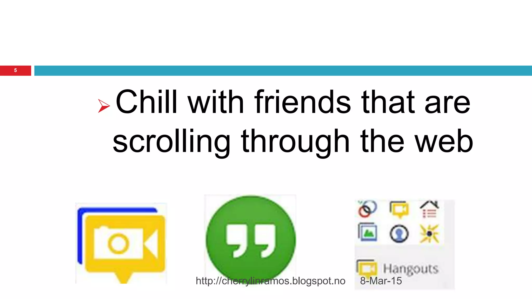 8-Mar-15http://cherrylinramos.blogspot.no
5
 Chill with friends that are
scrolling through the web
 