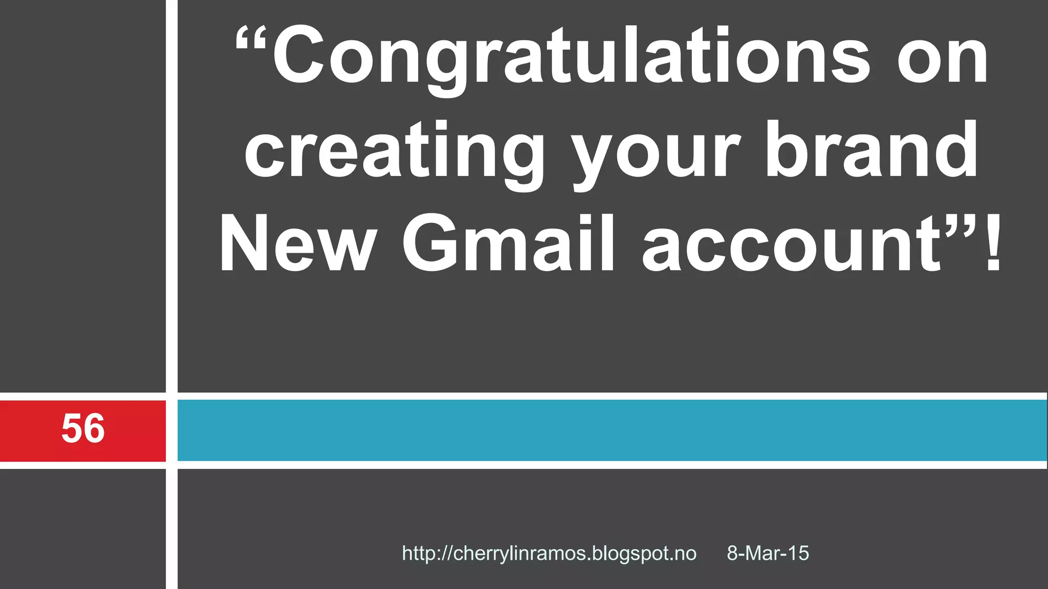 8-Mar-15
56
http://cherrylinramos.blogspot.no
“Congratulations on
creating your brand
New Gmail account”!
 