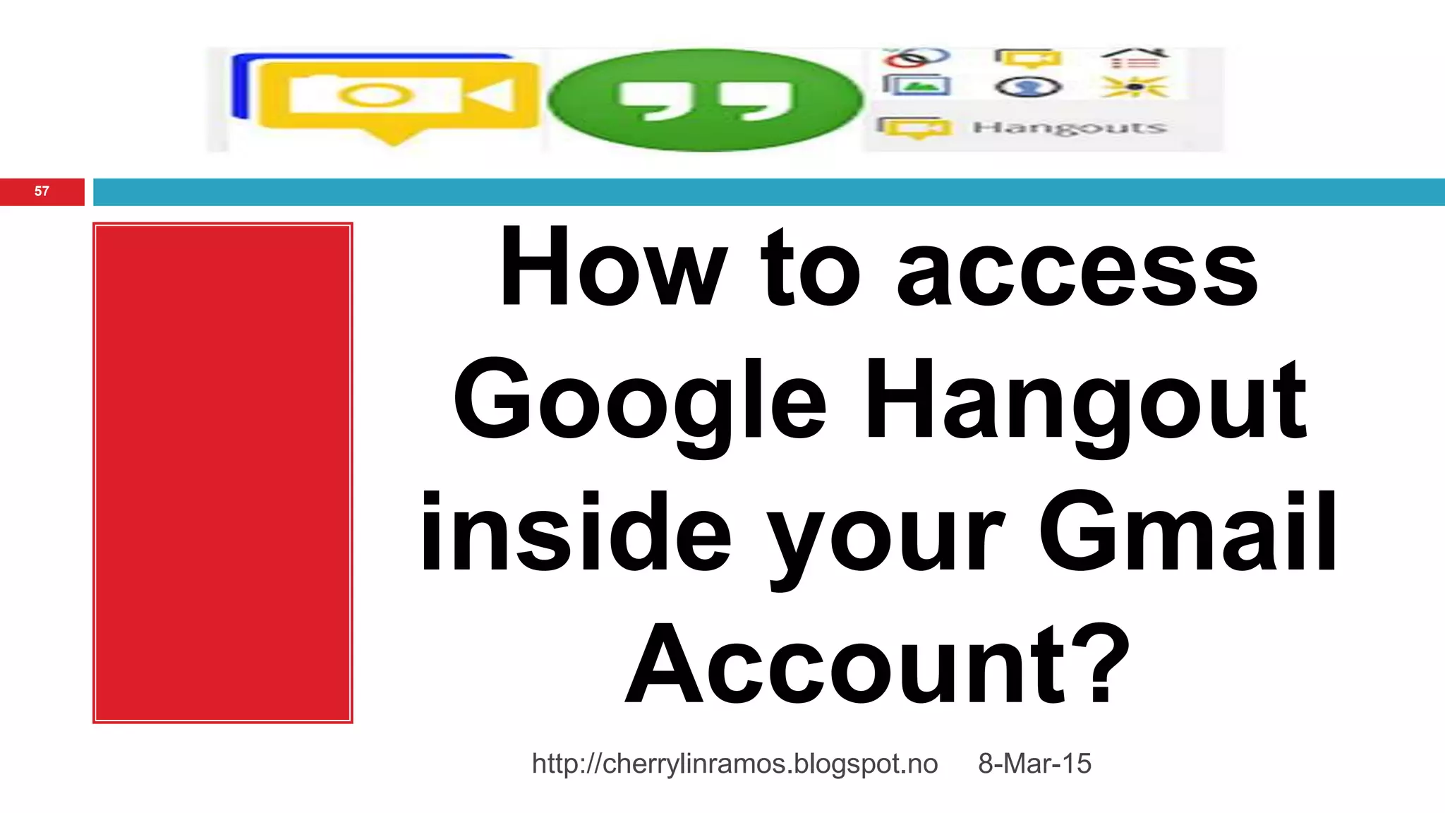 8-Mar-15http://cherrylinramos.blogspot.no
57
How to access
Google Hangout
inside your Gmail
Account?
 