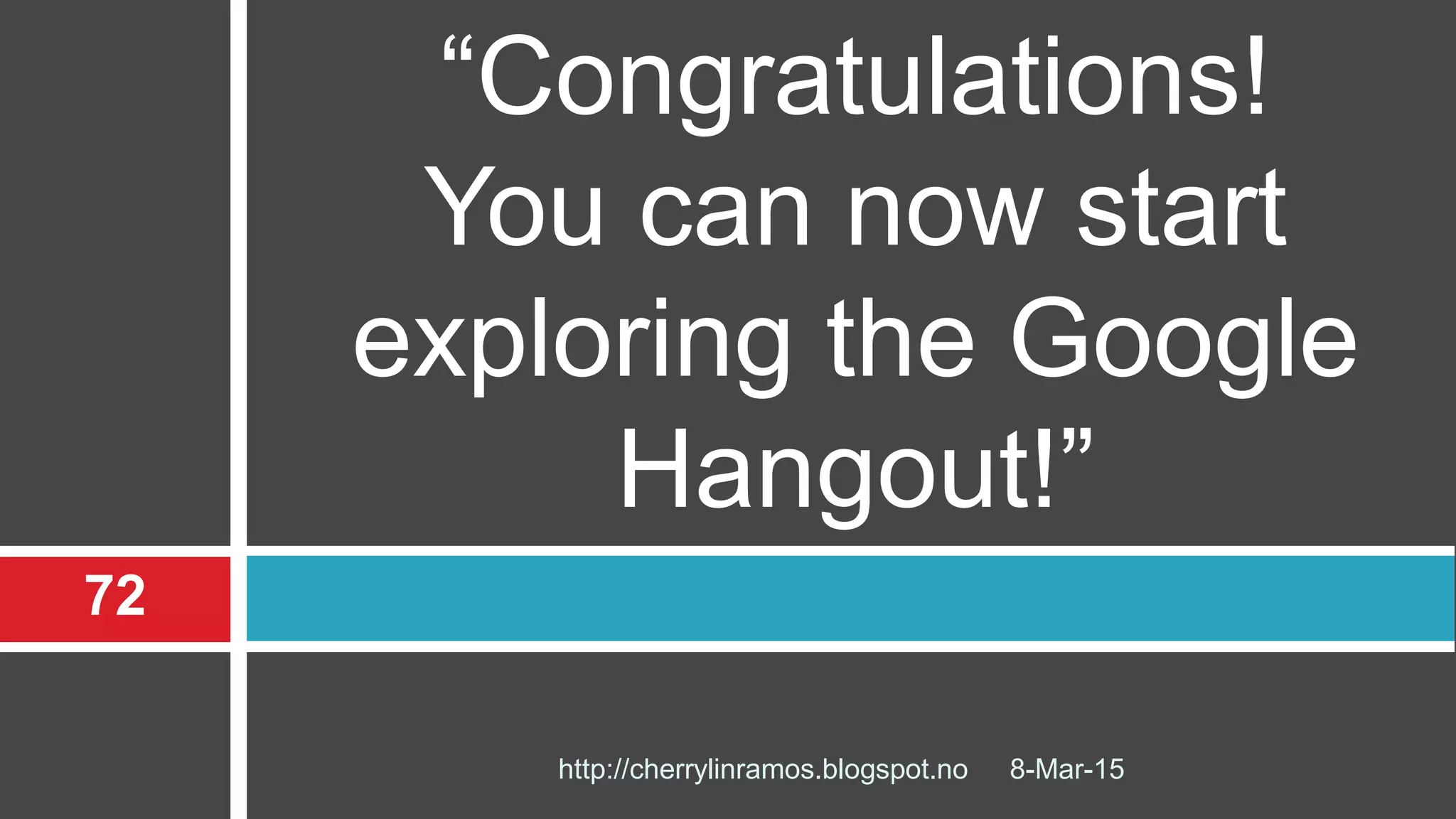 8-Mar-15
72
http://cherrylinramos.blogspot.no
“Congratulations!
You can now start
exploring the Google
Hangout!”
 