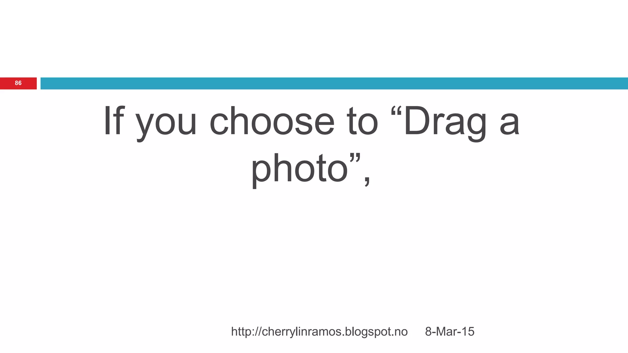 If you choose to “Drag a
photo”,
8-Mar-15http://cherrylinramos.blogspot.no
86
 