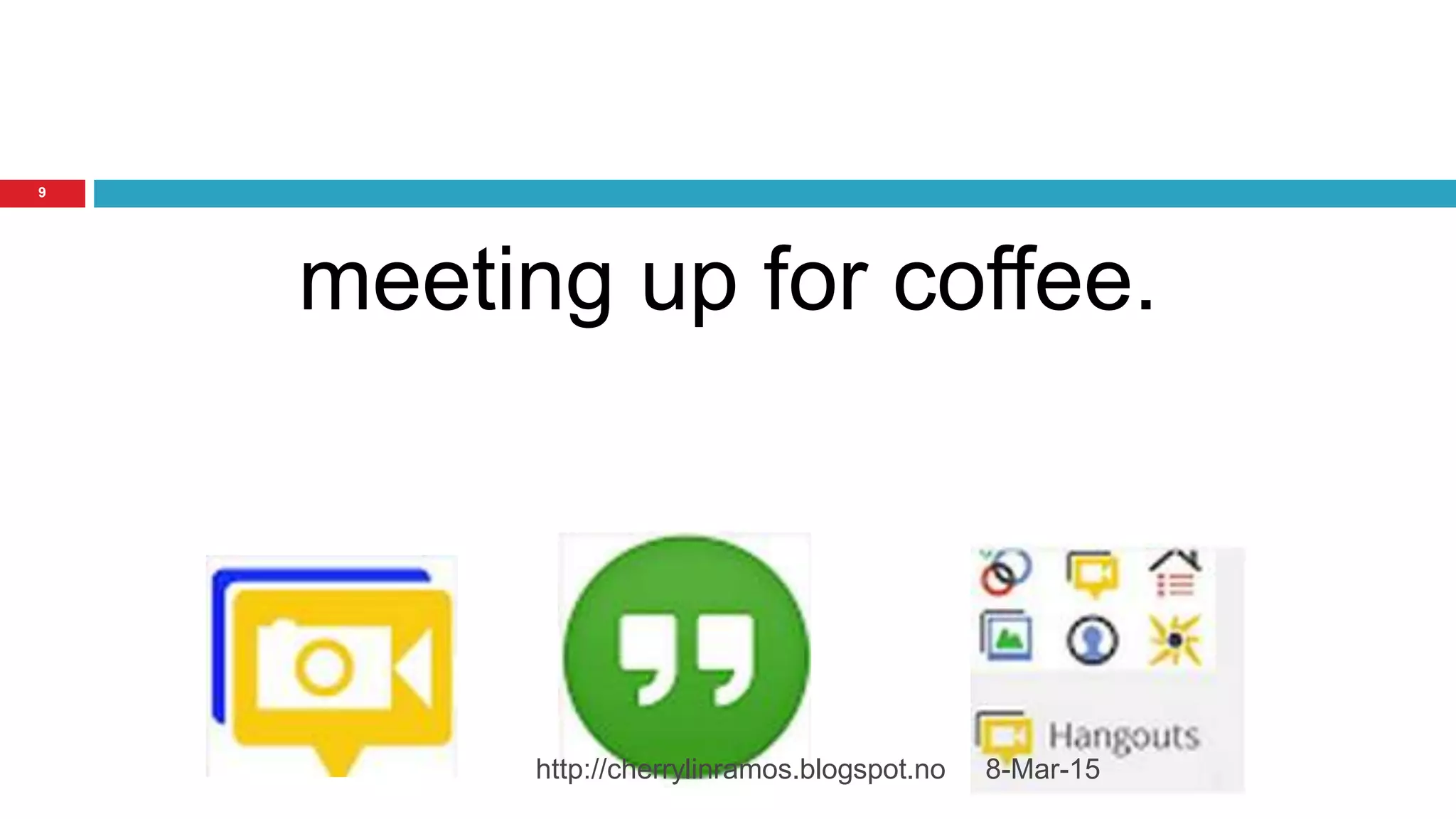 8-Mar-15http://cherrylinramos.blogspot.no
9
meeting up for coffee.
 