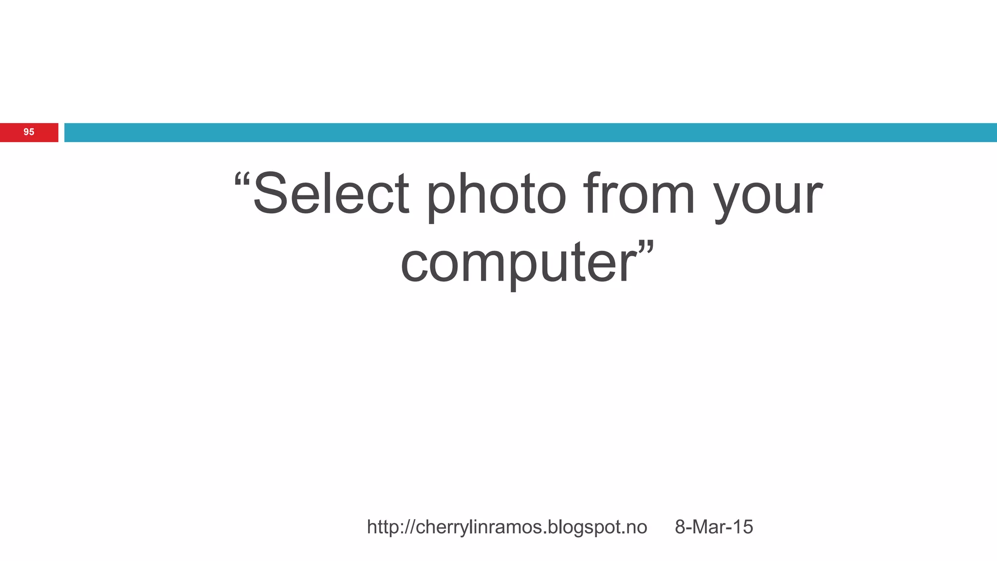 8-Mar-15http://cherrylinramos.blogspot.no
95
“Select photo from your
computer”
 