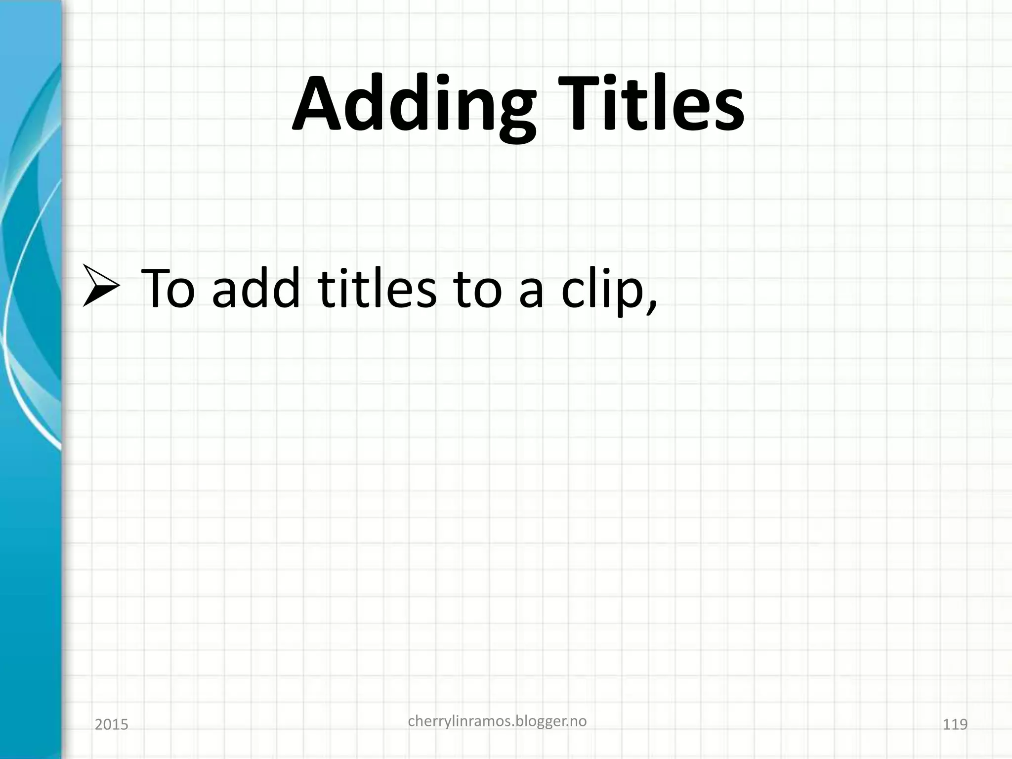 Adding Titles
2015 cherrylinramos.blogger.no 119
 To add titles to a clip,
 