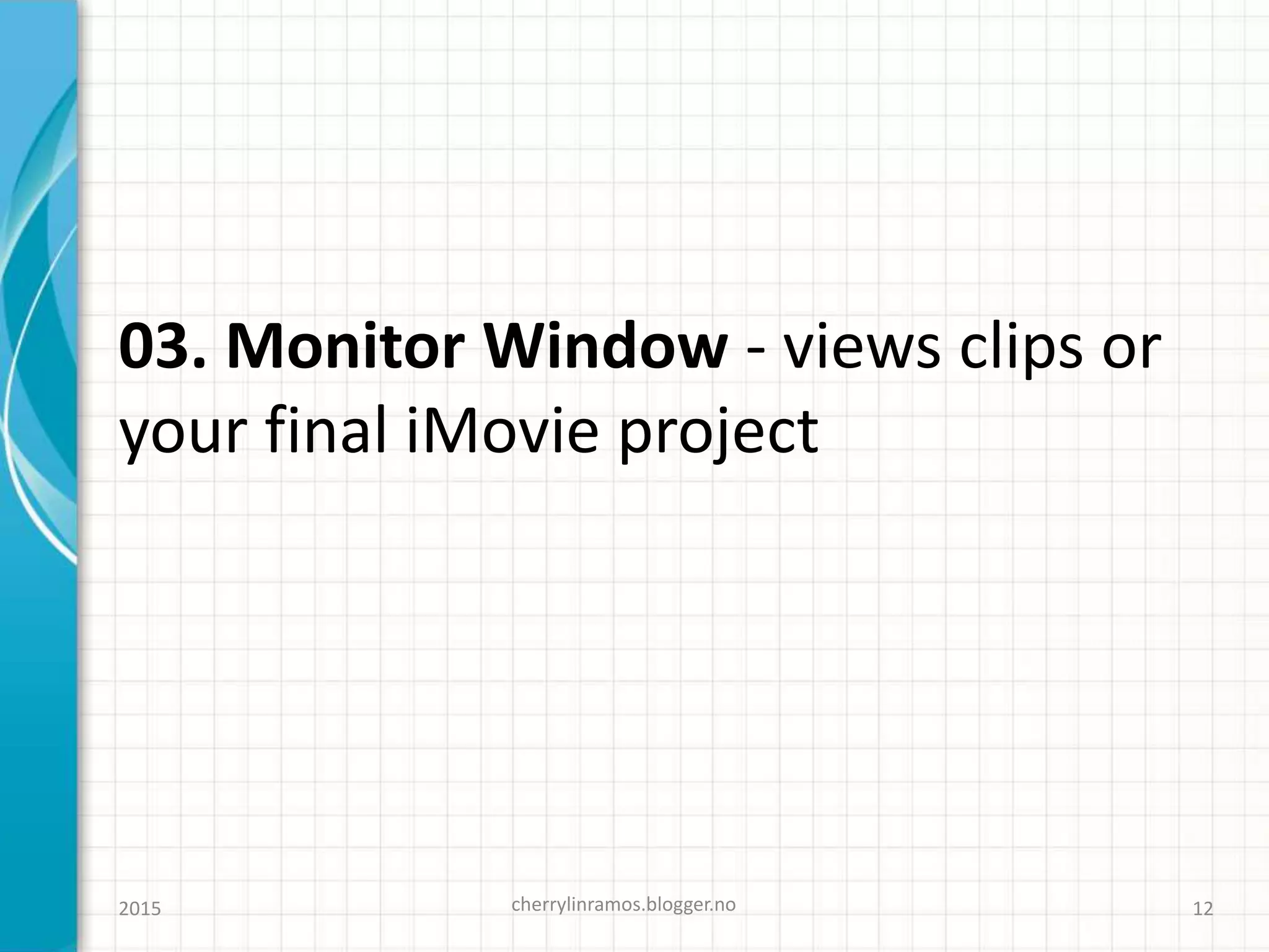 03. Monitor Window - views clips or
your final iMovie project
cherrylinramos.blogger.no2015 12
 